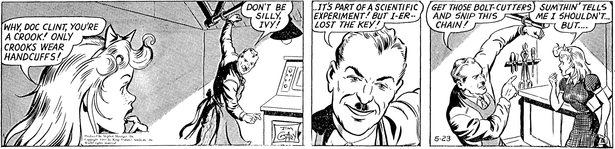 Organism OCR: DON'T BE SILLYIVY! IT'S PART OF A SCIENTIFIC EXPERIMENT! BUT I-ER.. LOST THE KEY! GET THOSE BOLT-CUTTERS) SUM'THIN' TELLS AND SNIP THIS CHAIN! ME I SHOULDN'T. 7 BUT... WHYYOU'RE A CROOK! ONLY CROOKS WEAR HANDCUFFS! Hedaat a ph Skep In 5-23 DON'T BE SILLYIVY! IT'S PART OF A SCIENTIFIC EXPERIMENT! BUT I-ER.. LOST THE KEY! GET THOSE BOLT-CUTTERS) SUM'THIN' TELLS AND SNIP THIS CHAIN! ME I SHOULDN'T. 7 BUT... WHYDOC CLINTYOU'RE A CROOK! ONLY CROOKS WEAR HANDCUFFS! Hedaat a ph Skep In 5-23
