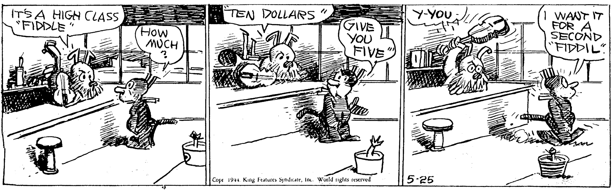 Illustration OCR: Y-YOU 1 WANT IT FOR A SECOND "FIDDIL" TEN DOLLARS " ITS A HIGH CLASS FIDDLE" How MUCH GIVE YOU FIVE 5.25 Copr 1944. King Features SyndicateIn. World rights reserved Y-YOU 1 WANT IT FOR A SECOND "FIDDIL" TEN DOLLARS " ITS A HIGH CLASS FIDDLE" How MUCH GIVE YOU FIVE 5.25 Copr 1944. King Features SyndicateIn. World rights reserved