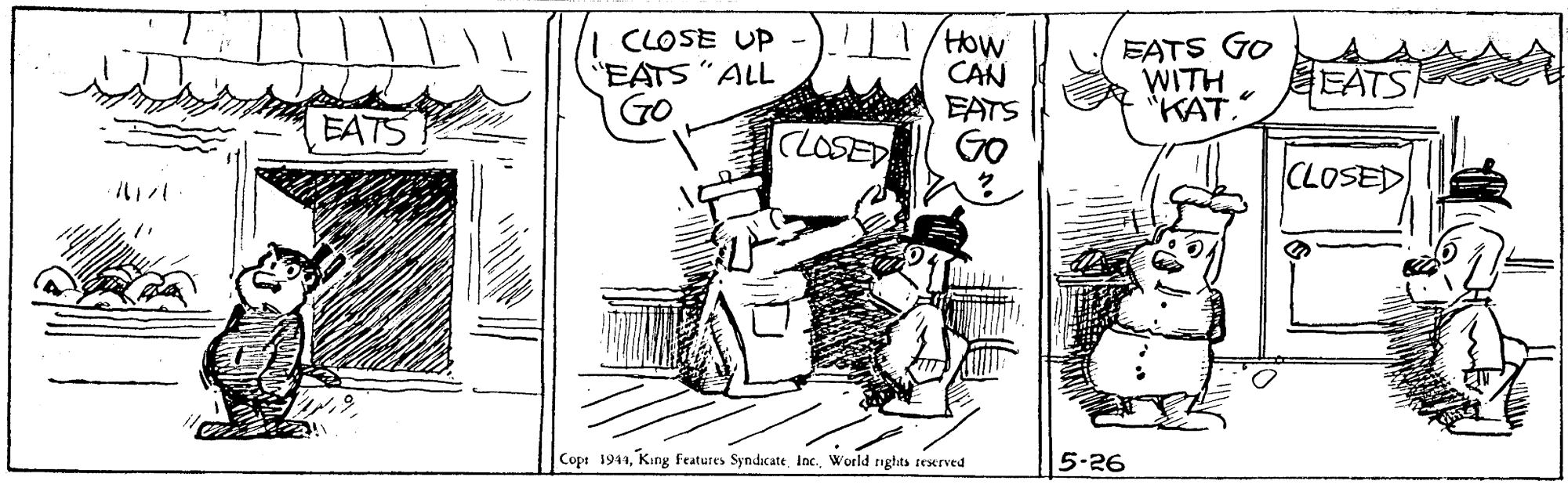 Drawing OCR: HOCAN EATS Go EATS GO WITH "KAT. | CLOSE UP "EATS "ALL EATS EATS CLOSED CLOSED Cop: 1941King features Syndicate Inc. World nghits reserved 5-26 HOCAN EATS Go EATS GO WITH "KAT. | CLOSE UP "EATS "ALL EATS EATS CLOSED CLOSED Cop: 1941King features Syndicate Inc. World nghits reserved 5-26