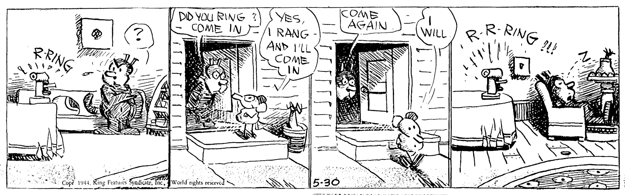 Door OCR: KOME AGAIN R.R-RING !! YESCOME IN I RANG AND I'LL COME IN DID YOU RING ? WILL ?RING 5-30 Copi 1944World nghts rescrved KOME AGAIN R.R-RING !! YESCOME IN I RANG AND I'LL COME IN DID YOU RING ? WILL ? RING 5-30 Copi 1944King Featuris SyndicateWorld nghts rescrved