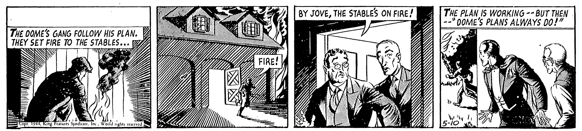 Tie OCR: BY JOVETHE STABLES ON FIRE! THE PLAN IS WORKING--BUT THEN --" DOME'S PLANS ALWAYS DO!" THE DOME'S GANG FOLLOW HIS PLAN. THEY SET FIRE TO THE STABLES... W FIRE! Copr. 1944Inc. Woild nehts rewrved BY JOVETHE STABLES ON FIRE! THE PLAN IS WORKING--BUT THEN --" DOME'S PLANS ALWAYS DO!" THE DOME'S GANG FOLLOW HIS PLAN. THEY SET FIRE TO THE STABLES... W FIRE! Copr. 1944King Fratures SyndicateInc. Woild nehts rewrved