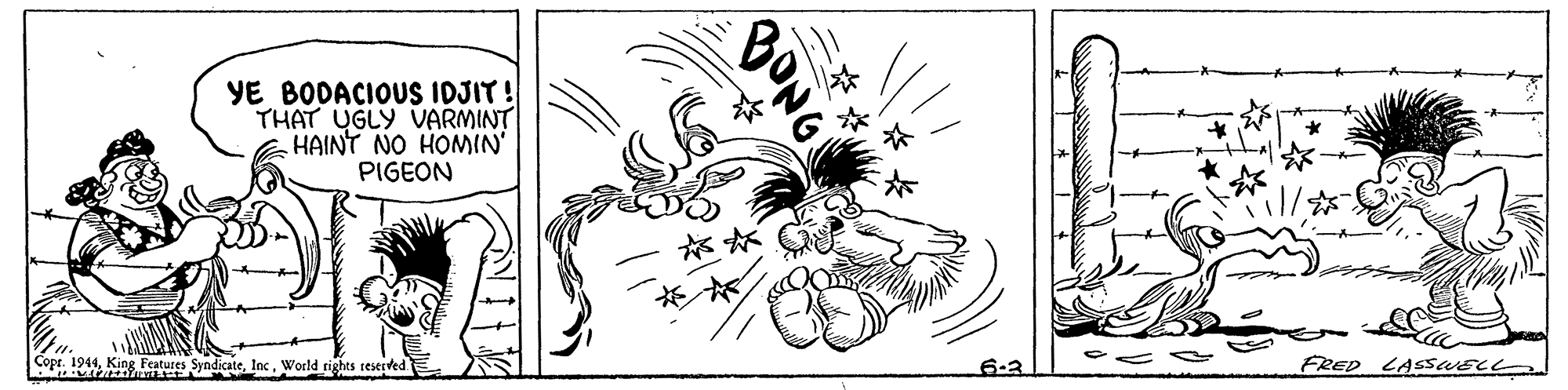 Monochrome OCR: YE BODACIOUS IDJIT! THAT UGLY VARMINT HAINT NO HOMIN PIGEON Copr. 1944World rights reserved FRED LASSWELL ONG YE BODACIOUS IDJIT! THAT UGLY VARMINT HAINT NO HOMIN PIGEON Copr. 1944King Features SyndicateWorld rights reserved FRED LASSWELL ONG