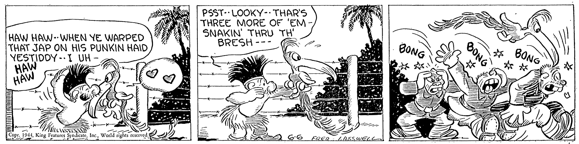 Line art OCR: PSST- LOOKY-. THAR'S THREE MORE OF 'EM - SNAKIN' THRU TH BRESH --- HAW HAW- WHEN YE WARPED THAT JAP ON HIS PUNKIN HAID YESTIDDY -- I UH HAW HÄW BONG BONG ? 6.6 ERER ASSWELL Copr. 1941World rights reserved BONG PSST- LOOKY-. THAR'S THREE MORE OF 'EM - SNAKIN' THRU TH BRESH --- HAW HAW- WHEN YE WARPED THAT JAP ON HIS PUNKIN HAID YESTIDDY -- I UH HAW HÄW BONG BONG ? 6.6 ERER ASSWELL Copr. 1941King Features SyndicateWorld rights reserved BONG