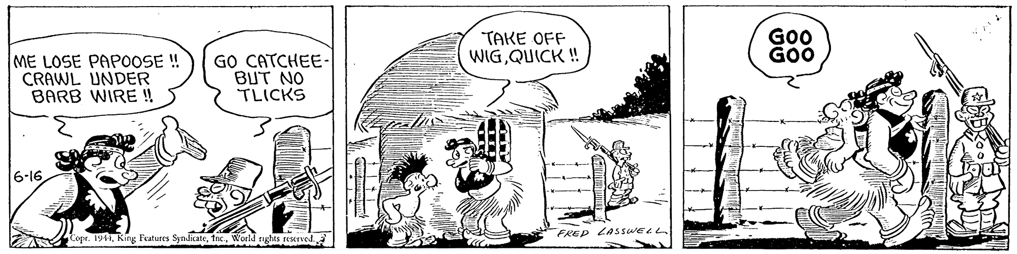 Adaptation OCR: TAKE OFF WIGQUICK ! GO GOO ME LOSE PAPOOSE ! CRAWL UNDER BARB WIRE ! GO CATCHEE- BUT NO TLICKS 6-16 FREP LASSWELL Copr. 1944World rights reserved. TAKE OFF WIGQUICK ! GO GOO ME LOSE PAPOOSE ! CRAWL UNDER BARB WIRE ! GO CATCHEE- BUT NO TLICKS 6-16 FREP LASSWELL Copr. 1944King Features SyndicateWorld rights reserved.
