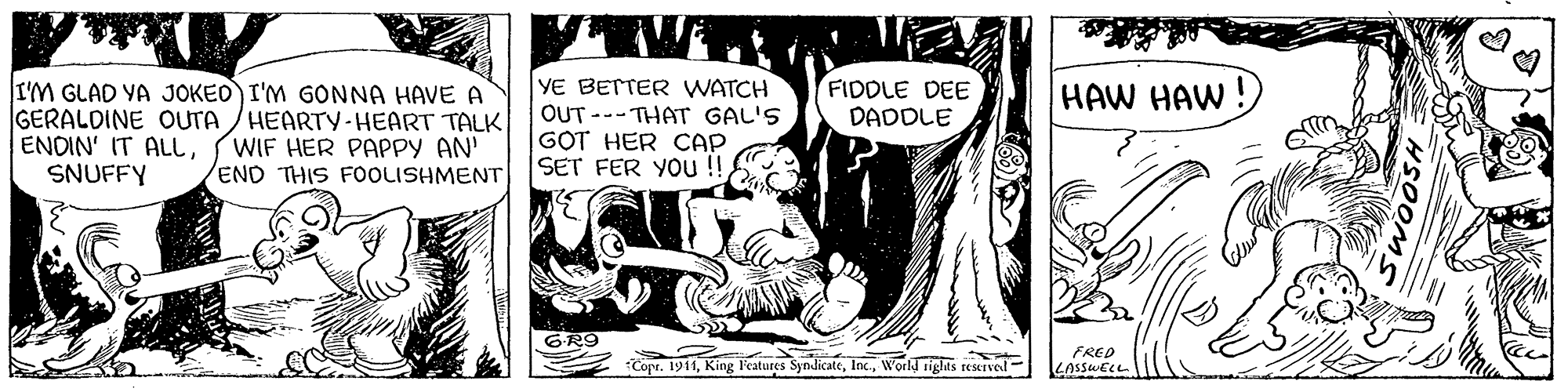 Line art OCR: I'M GLAD YA JOKED I'M GONNA HAVE A GERALDINE OUTA /HEARTY-HEART TALK ENDIN' IT ALLSNUFFY YE BETTER WATCH OUT --- THAT GAL'S GOT HER CAP SET FER YOU! FIDDLE DEE DADDLE HAW HAW WIF HER PAPPY AN' END THIS FOOLISHMENT Cope. 1911Workd ights reservel - FRED LASSWELL HSOOM I'M GLAD YA JOKED I'M GONNA HAVE A GERALDINE OUTA /HEARTY-HEART TALK ENDIN' IT ALLSNUFFY YE BETTER WATCH OUT --- THAT GAL'S GOT HER CAP SET FER YOU! FIDDLE DEE DADDLE HAW HAW WIF HER PAPPY AN' END THIS FOOLISHMENT Cope. 1911King Features SyndicateWorkd ights reservel - FRED LASSWELL HSOOM