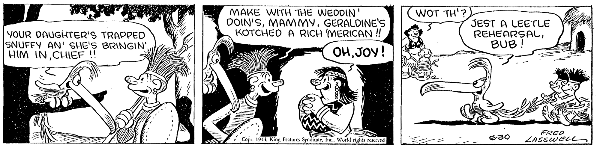 Finger OCR: WOT TH'? MAKE WITH THE WEODIN DOIN'SGERALDINE'S KOTCHED A RICH MERICAN ! JEST A LEETLE REHEARSALBUB ! YOUR DAUGHTER'S TRAPPED SNUFFY AN' SHE'S BRINGIN'CHIEF !! OHJOY! FRED LASSWEL Copr. 1911World rights reserved 630 WOT TH'? MAKE WITH THE WEODIN DOIN'SGERALDINE'S KOTCHED A RICH MERICAN ! JEST A LEETLE REHEARSALBUB ! YOUR DAUGHTER'S TRAPPED SNUFFY AN' SHE'S BRINGIN'HIM INCHIEF !! OHJOY! FRED LASSWEL Copr. 1911King l'eatures SyndicateWorld rights reserved 630