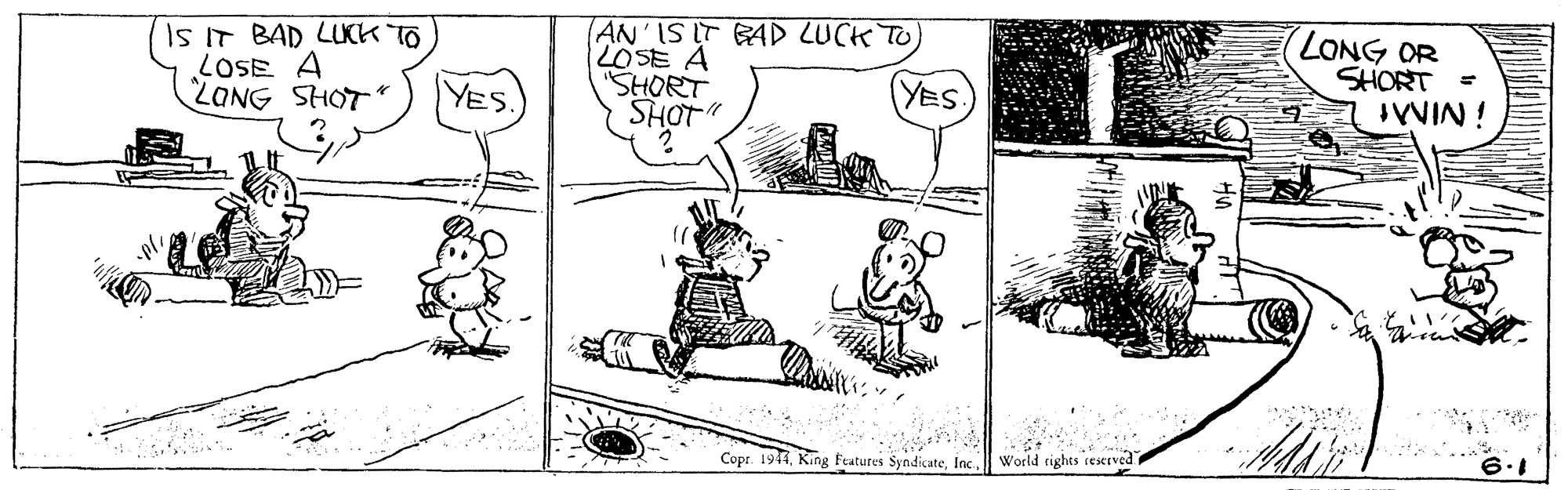 Illustration OCR: IS IT BAD LIKK TO LOSE A LONG SHOT AN'IS IT BAD LUCK TO LOSE A "SHORT SHOT LONG OR SHORT YES. YES i NIMI Cope. 1944Inc. World ighes iesrved IS IT BAD LIKK TO LOSE A LONG SHOT AN'IS IT BAD LUCK TO LOSE A "SHORT SHOT LONG OR SHORT YES. YES i NIMI Cope. 1944King Ftatures SyndicateInc. World ighes iesrved