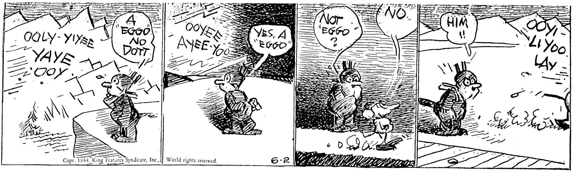Art OCR: NOT 'EGGO HIM !! LIYO. LAY YESA 0OLY- YIYBE YAYE EGGO No DOTT AYEE YOU 6-2 Copr. 1944| World rights reserved. NOT 'EGGO HIM !! LIYO. LAY YESA 0OLY- YIYBE YAYE EGGO No DOTT AYEE YOU 6-2 Copr. 1944King Fatures Syndicate| World rights reserved.