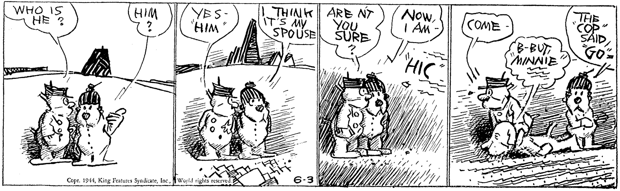 Art OCR: THIE NowI AM THINK ARE NT YES- "HIM WHO IS HE ? HIM COME IT'S MY YOU SPOUSE SURE B-BUT MINNIE HIS 6-3 Copr. 1944World rights reserved THIE NowI AM THINK ARE NT YES- "HIM WHO IS HE ? HIM COME IT'S MY YOU SPOUSE SURE B-BUT MINNIE HIS 6-3 Copr. 1944King Features SyadicateWorld rights reserved