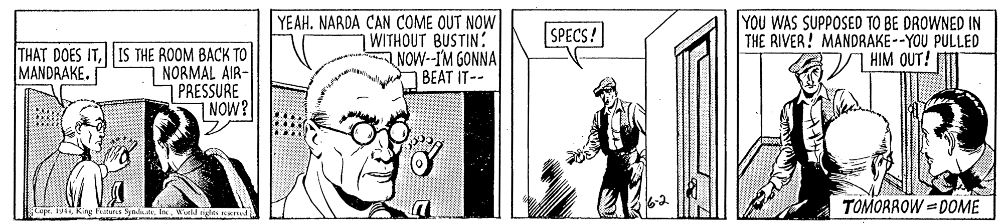 Rectangle OCR: YEAH. NARDA CAN COME OUT NOW WITHOUT BUSTIN: A NOW--I'M GONNA BEAT IT-- YOU WAS SUPPOSED TO BE DROWNED IN THE RIVER! MANDRAKE--YOU PULLED HIM OUT! SPECS! THAT DOES ITIS THE ROOM BACK TO 1 NORMAL AIR- PRESSURE NOW? MANDRAKE. TOMORROW = DOME CopeWeld rights teend YEAH. NARDA CAN COME OUT NOW WITHOUT BUSTIN: A NOW--I'M GONNA BEAT IT-- YOU WAS SUPPOSED TO BE DROWNED IN THE RIVER! MANDRAKE--YOU PULLED HIM OUT! SPECS! THAT DOES ITIS THE ROOM BACK TO 1 NORMAL AIR- PRESSURE NOW? MANDRAKE. TOMORROW = DOME CopeKing Features Syndia.teWeld rights teend