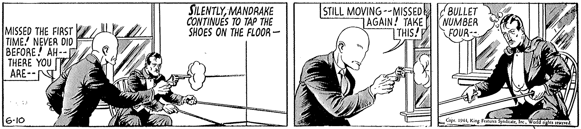 Line OCR: SILENTLYMANDRAKE CONTINUES TO TAP THE SHOES ON THE FLOOR- STILL MOVING --MISSED 1AGAIN! TAKE THIS! BULLET NUMBER FOUR MISSED THE FIRST TIME! NEVER DID BEFORE! AH-- THERE YOU ARE--T 6-10 Copr. 1944Inc. World rights teeeved. SILENTLYMANDRAKE CONTINUES TO TAP THE SHOES ON THE FLOOR- STILL MOVING --MISSED 1AGAIN! TAKE THIS! BULLET NUMBER FOUR MISSED THE FIRST TIME! NEVER DID BEFORE! AH-- THERE YOU ARE--T 6-10 Copr. 1944King Features SyndicateInc. World rights teeeved.