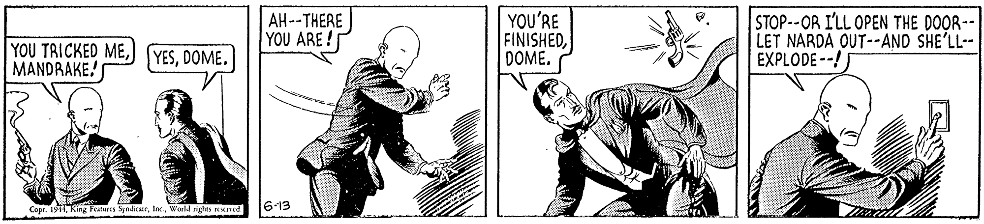 Sleeve OCR: AH--THERE YOU ARE! YOU'RE FINISHEDDOME. STOP--OR I'LL OPEN THE DOOR-- LET NARDA OUT--AND SHE'LL-- EXPLODE --! YOU TRICKED MEMANDRAKE! YESDOME. Copr. 1941World rights reKrved 6-13 AH--THERE YOU ARE! YOU'RE FINISHEDDOME. STOP--OR I'LL OPEN THE DOOR-- LET NARDA OUT--AND SHE'LL-- EXPLODE --! YOU TRICKED MEMANDRAKE! YESDOME. Copr. 1941King Teatures SyndicateWorld rights reKrved 6-13