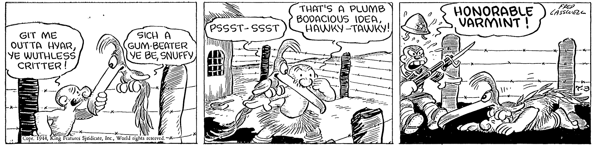 Finger OCR: FREP THAT'S A PLUMB BODACIOUS IDEAHAWKY-TAWKY! HONORABLE VARMINT ! PSSST-SSST GIT ME OUT TA HYARYE WUTHLESS CRITTER SICH A GUM-BEATER YE BE-K-- Copr. 1944World rights rKTved. -*- FREP THAT'S A PLUMB BODACIOUS IDEAHAWKY-TAWKY! HONORABLE VARMINT ! PSSST-SSST GIT ME OUT TA HYARYE WUTHLESS CRITTER SICH A GUM-BEATER YE BE-K-- Copr. 1944King Fratures SyridicateWorld rights rKTved. -*-