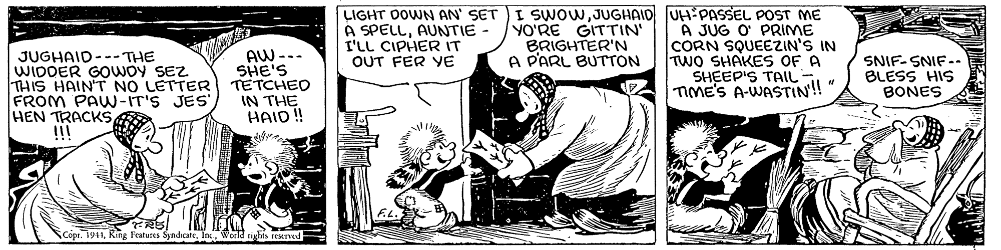 Illustration OCR: JUGHAID-- THE WIDDER GOWOY SEZ THIS HAIN'T NO LETTER FROM PAW-IT'S JES'!!! AW --- SHE'S TETCHED IN THE HAID ! LIGHT OOWN AN' SET I SWOWJUGHAID UH PASSEL POST ME A JUG O' PRIME CORN SQUEEZIN'S IN TWO SHAKES OF A SHEEP'S TAIL TIME'S A-WASTIN! A SPELLAUNTIE- I'LL CIPHER IT OUT FER YE YO'RE GITTIN' BRIGHTER'N A PARL BUTTON SNIF-SNIF.. BLESS HIS BONES SCopr. 1911In Workd tights reserved JUGHAID-- THE WIDDER GOWOY SEZ THIS HAIN'T NO LETTER FROM PAW-IT'S JES'HEN TRACKS!!! AW --- SHE'S TETCHED IN THE HAID ! LIGHT OOWN AN' SET I SWOWJUGHAID UH PASSEL POST ME A JUG O' PRIME CORN SQUEEZIN'S IN TWO SHAKES OF A SHEEP'S TAIL TIME'S A-WASTIN! A SPELLAUNTIE- I'LL CIPHER IT OUT FER YE YO'RE GITTIN' BRIGHTER'N A PARL BUTTON SNIF-SNIF.. BLESS HIS BONES SCopr. 1911Ring Features SyndicateIn Workd tights reserved
