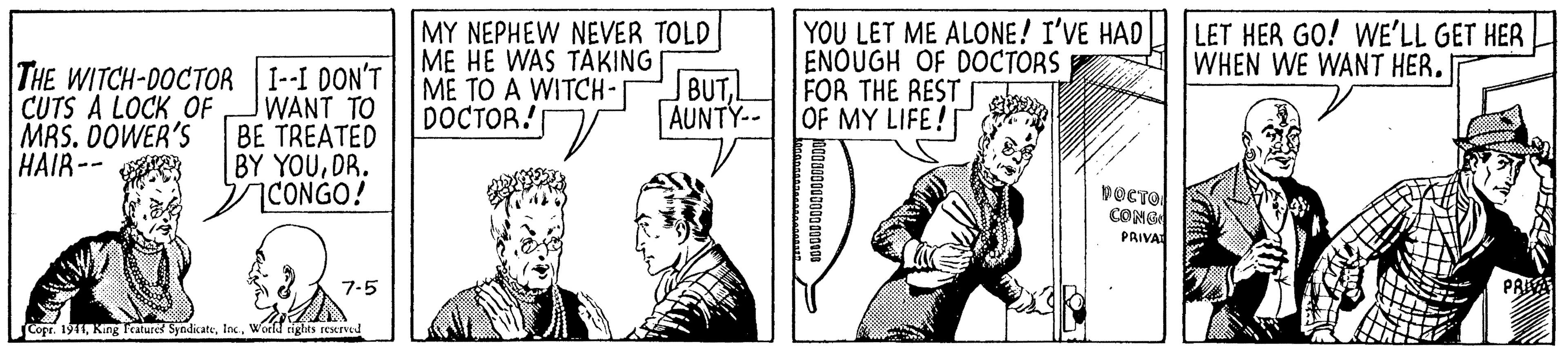 Sleeve OCR: MY NEPHEW NEVER TOLD ME HE WAS TAKING ME TO A WITCH- DOCTOR! YOU LET ME ALONE! I'VE HAD ENOUGH OF DOCTORS FOR THE REST OF MY LIFE! LET HER GO! WE'LL GET HER WHEN WE WANT HER. THE WITCH-DOCTOR I--I DON'T WANT TO BE TREATED BY YOUDR. 7CONGO! BUTL AUNTY-- CUTS A LOCK OF MAS. DOWER'S HAIR -- DOCTO CONG PRIVA 7-5 Cope. 19T1Woeld rights rescrved MY NEPHEW NEVER TOLD ME HE WAS TAKING ME TO A WITCH- DOCTOR! YOU LET ME ALONE! I'VE HAD ENOUGH OF DOCTORS FOR THE REST OF MY LIFE! LET HER GO! WE'LL GET HER WHEN WE WANT HER. THE WITCH-DOCTOR I--I DON'T WANT TO BE TREATED BY YOUDR. 7CONGO! BUTL AUNTY-- CUTS A LOCK OF MAS. DOWER'S HAIR -- DOCTO CONG PRIVA 7-5 Cope. 19T1King Teatures SyndikateWoeld rights rescrved