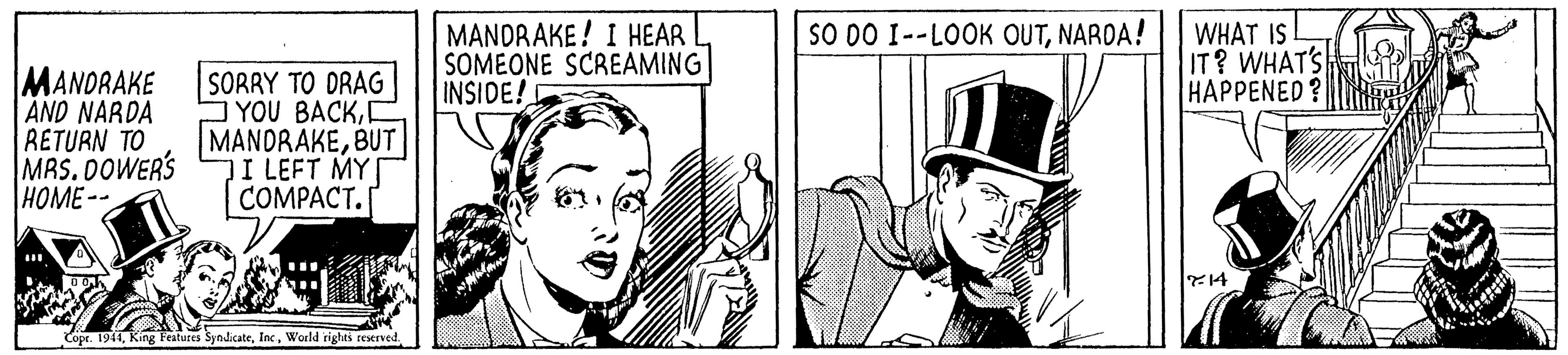 Parallel OCR: SO DO I--LOOK OUTNAROA! MANDRAKE! I HEAR SOMEONE SCREAMING INSIDE! WHAT IS IT? WHAT'S HAPPENED? MANDRAKE AND NARDA RETURN TO MAS. DOWERS HOME-- SORRY TO DRAG YOU BACKBUT JI LEFT MY ?OMP???. T14 Cope. 1944SO DO I--LOOK OUTNAROA! MANDRAKE! I HEAR SOMEONE SCREAMING INSIDE! WHAT IS IT? WHAT'S HAPPENED? MANDRAKE AND NARDA RETURN TO MAS. DOWERS HOME-- SORRY TO DRAG YOU BACKBUT JI LEFT MY ?OMP???. T14 Cope. 1944King Features SyndicateWorld rights reserved