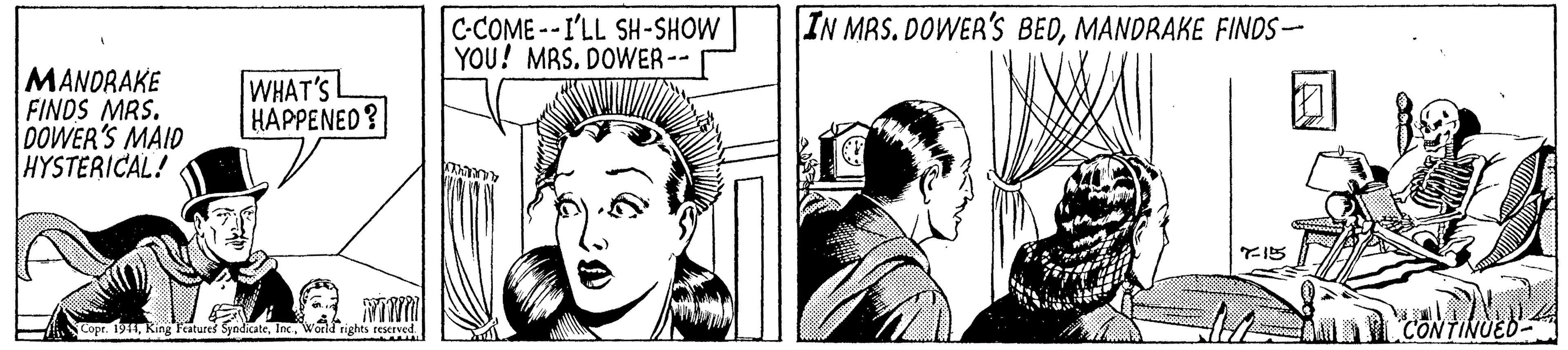 Monochrome OCR: C-COME --I'LL SH-SHOW YOU! MRS. DOWER-- IN MAS. DOWER'S BEDMANDRAKE FINDS- MANDRAKE FINDS MRS. DOWER'S MAID HYSTERICAL! WHAT'S HAPPENED? Copr. 191World rights reserved. CONTINUED- C-COME --I'LL SH-SHOW YOU! MRS. DOWER-- IN MAS. DOWER'S BEDMANDRAKE FINDS- MANDRAKE FINDS MRS. DOWER'S MAID HYSTERICAL! WHAT'S HAPPENED? Copr. 191King Features SyndicateWorld rights reserved. CONTINUED-