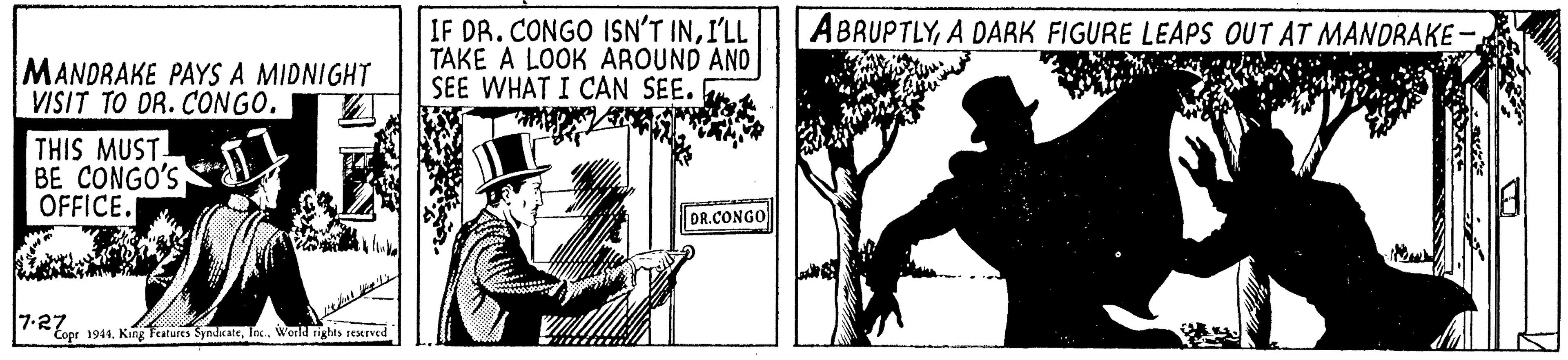 Musical instrument OCR: IF DR.CONGO ISN'T INI'LL TAKE A LOOK AROUND AND SEE WHAT I CAN SEE. ABRUPTLYA DARK FIGURE LEAPS OUT AT MANDRAKE MANDRAKE PAYS A MIDNIGHT VISIT TO DR. CONGO. THIS MUST BE CONGO'S OFFICE. DR.CONGO 7-27 Eoor 1944Inc. World rights rerved IF DR.CONGO ISN'T INI'LL TAKE A LOOK AROUND AND SEE WHAT I CAN SEE. ABRUPTLYA DARK FIGURE LEAPS OUT AT MANDRAKE MANDRAKE PAYS A MIDNIGHT VISIT TO DR. CONGO. THIS MUST BE CONGO'S OFFICE. DR.CONGO 7-27 Eoor 1944King Tatures SyndcateInc. World rights rerved