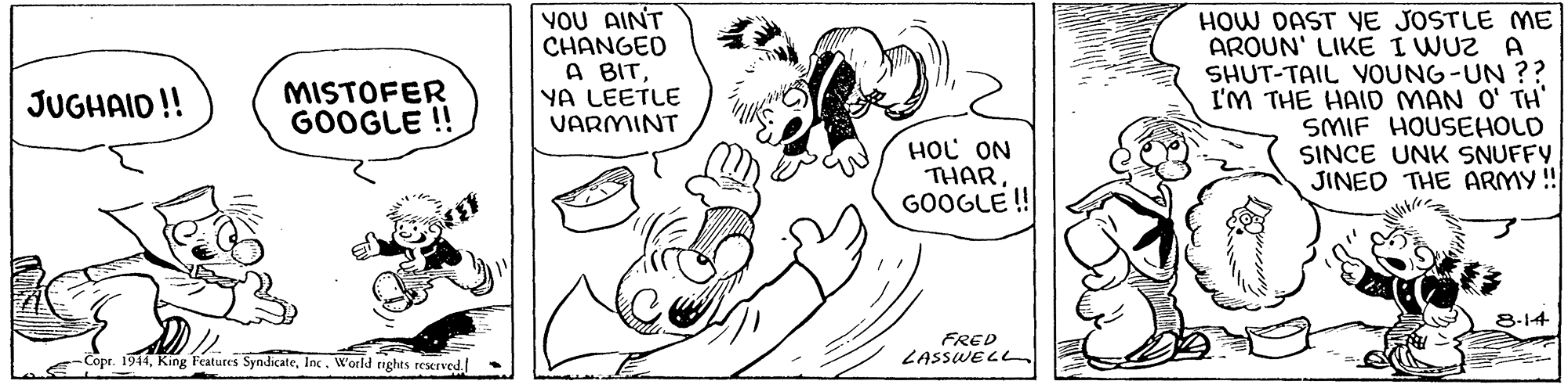 Handwriting OCR: YOU AINT CHANGED A BITYA LEETLE VARMINT HOW DAST YE JOSTLE ME AROUN' LIKE I WUZ A SHUT-TAIL VOUNG-UN ?? I'M THE HAID MAN O' TH' SMIF HOUSEHOLD SINCE UNK SNUFFY JINED THE ARMY ! JUGHAID !! MISTOFER GOOGLE ! HOL ON THARGOOGLE ! 8-14 FRED LASSWELL -Copr. 1914Inc. World tights reserved YOU AINT CHANGED A BITYA LEETLE VARMINT HOW DAST YE JOSTLE ME AROUN' LIKE I WUZ A SHUT-TAIL VOUNG-UN ?? I'M THE HAID MAN O' TH' SMIF HOUSEHOLD SINCE UNK SNUFFY JINED THE ARMY ! JUGHAID !! MISTOFER GOOGLE ! HOL ON THARGOOGLE ! 8-14 FRED LASSWELL -Copr. 1914King Features SyndicateInc. World tights reserved