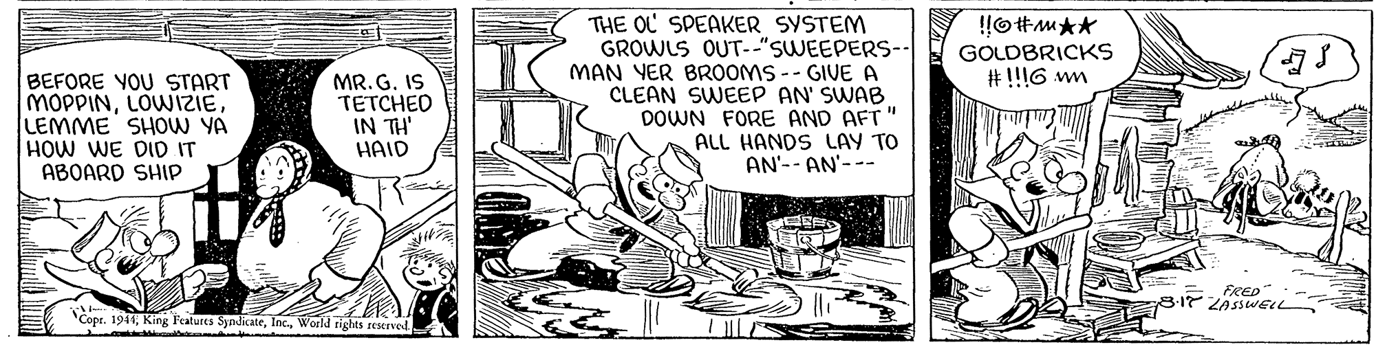 Line art OCR: THE OL SPEAKER SYSTEM GROWLS OUT-"SWEEPERS-- MAN YER BROOMS -- GIVE A CLEAN SWEEP AN' SWAB DOWN FORE AND AFT" ALL HANDS LAY TO AN'-- AN'--- GOLDBRICKS # !!!G wm BEFORE YOU START MOPPINLEMME SHOW YA HOW WE DID IT ABOARD SHIP MR.G. IS TETCHED IN TH' HAID FRED 8-17 ZASSWEL Copr. 1941World tights reserved THE OL SPEAKER SYSTEM GROWLS OUT-"SWEEPERS-- MAN YER BROOMS -- GIVE A CLEAN SWEEP AN' SWAB DOWN FORE AND AFT" ALL HANDS LAY TO AN'-- AN'--- GOLDBRICKS # !!!G wm BEFORE YOU START MOPPINLEMME SHOW YA HOW WE DID IT ABOARD SHIP MR.G. IS TETCHED IN TH' HAID FRED 8-17 ZASSWEL Copr. 1941King Features SyndicateWorld tights reserved