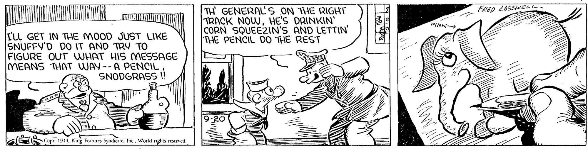 Line OCR: TH GENERALS ON THE RIGHT TRACK NOWHE'S DRINKIN' CORN SQUEEZIN'S AND LETTIN' THE PENCIL DO THE REST FRED LASSWEL PINK I'LL GET IN THE MOOD JUST LIKE SNUFFY'D DO IT AND TRV TO FIGURE OUT WHAT HIS MMESSAGE MEANS THAT WAY--A PENCILSNODGRASS!! Copr. 1941World rights reserved. TH GENERALS ON THE RIGHT TRACK NOWHE'S DRINKIN' CORN SQUEEZIN'S AND LETTIN' THE PENCIL DO THE REST FRED LASSWEL PINK I'LL GET IN THE MOOD JUST LIKE SNUFFY'D DO IT AND TRV TO FIGURE OUT WHAT HIS MMESSAGE MEANS THAT WAY--A PENCILSNODGRASS!! Copr. 1941King Features SyndicateWorld rights reserved.