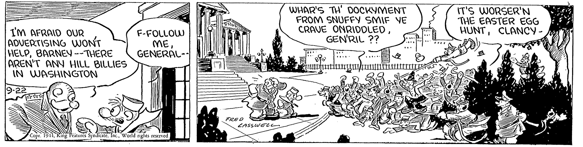 Design OCR: WHAR'S TH' DOCKYMENT FROM SNUFFY SMIF YE CRAVE ONRIDDLEDGEN'RIL ?? IT'S WORSER'N THE EASTER EGG HUNTCLANCY - I'M AFRAID OUR ADVERTISING WONT HELPBARNEY --THERE AREN'T ANY HILL BILLIES IN WASHINGTON F-FOLLOW MEGENERÁL- FRED LASSWELL Copr. 1911World rights reserved WHAR'S TH' DOCKYMENT FROM SNUFFY SMIF YE CRAVE ONRIDDLEDGEN'RIL ?? IT'S WORSER'N THE EASTER EGG HUNTCLANCY - I'M AFRAID OUR ADVERTISING WONT HELPBARNEY --THERE AREN'T ANY HILL BILLIES IN WASHINGTON F-FOLLOW MEGENERÁL- FRED LASSWELL Copr. 1911King Teitures Syndicate. Inc.World rights reserved