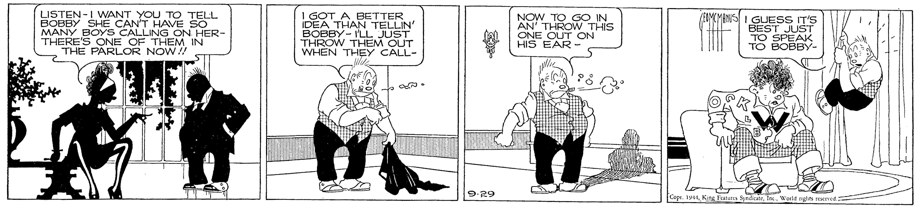 Illustration OCR: DER-I WANT SHE CAN'T HAVE SO MANY BOYS CALLING ON HER- THERE'S ONE OF THEM IN THE PARLOR NOW! 1 GOT A BETTER IDEA THAN TELLIN' BOBBY- ILL JUST THROW THEM OUT WHEN THEY CALL- YOU TO TELL NOW TO GO IN AN' THROW THIS ONE EAMCMANISI GUESS IT'S BEST JUST TO SPEAK TO BOBBY- ON HIS FAT C 9-29 Copt. IyKitg Features SyndicA DER-I WANT SHE CAN'T HAVE SO MANY BOYS CALLING ON HER- THERE'S ONE OF THEM IN THE PARLOR NOW! 1 GOT A BETTER IDEA THAN TELLIN' BOBBY- ILL JUST THROW THEM OUT WHEN THEY CALL- YOU TO TELL NOW TO GO IN AN' THROW THIS ONE EAMCMANISI GUESS IT'S BEST JUST TO SPEAK TO BOBBY- ON HIS FAT C 9-29 Copt. IyKitg Features SyndicA