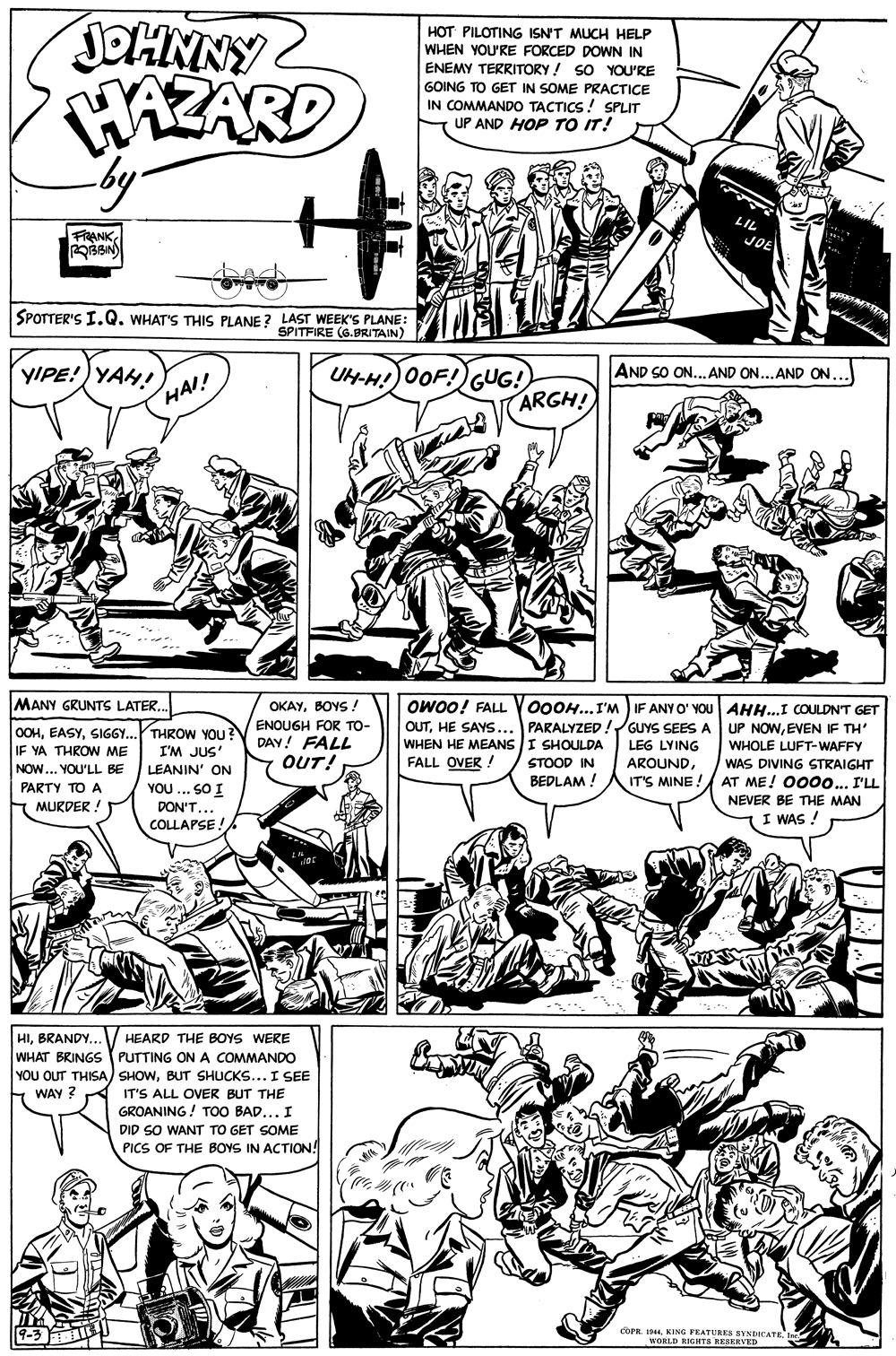 Font OCR: JOHNNY WAZARD by. HOT PILOTING ISN'T MUCH HELP WHEN YOU'RE FORCED DOWN IN ENEMY TERRITORY ! SO YOU'RE GOING TO GET IN SOME PRACTICE IN COMMANDO TACTICS! SPLIT UP AND HOP TO IT! FRANK JOE SPOTTER'S I.QWHAT'S THIS PLANE ? LAST WEEK'S PLANE : SPITFIRE (G.PRITAIN) YIPE!) YAH! HA!! AND SO ON... AND ON...AND ONUH-H!)0OF!)GUG! ARGH! MANY GRUNTS LATER.. OWOO! FALL V00OH...I'M IF ANY O' YOu AHH...I COULDN'T GET OUTHE SAYS... PARALYZED!GUYS SEES A OKAYBOYS ! OOHSIGGY.THROW VOu ENOUGH FOR TO- IF YA THROW ME NOW... YOU'LL BE UP NOWEVEN IF TH DAY! FALL WHEN HE MEANS I SHOULDA LEG LYING WHOLE LUFT-WAFFY WAS DIVING STRAIGHT AT ME! O00... I'LL I'M JUS' OUT! FALL OVER ! STOOD IN AROUNDLEANIN' ON BEDLAM IT'S MINE ! YOU... SO I DON'T... COLLAPSE PARTY TO A NEVER BE THE MAN MURDER ! TI WAS ! HIBRANDY.. WHAT BRINGS PUTTING ONA COMMANDO HEARD THE BOYS WERE YOU OUT THISA) SHOWBUT SHUCKS... I SEE E WAY ? IT'S ALL OVER BUT THE GROANING! TOO BAD... I DID SO WANT TO GET SOME PICS OF THE BOYS IN ACTION! COPR IN KING FEATURES SYNDICATE. WORLD RIGHTS RESERVED TE JOHNNY WAZARD by. HOT PILOTING ISN'T MUCH HELP WHEN YOU'RE FORCED DOWN IN ENEMY TERRITORY ! SO YOU'RE GOING TO GET IN SOME PRACTICE IN COMMANDO TACTICS! SPLIT UP AND HOP TO IT! FRANK JOE SPOTTER'S I.QWHAT'S THIS PLANE ? LAST WEEK'S PLANE : SPITFIRE (G.PRITAIN) YIPE!) YAH! HA!! AND SO ON... AND ON...AND ONUH-H!)0OF!)GUG! ARGH! MANY GRUNTS LATER.. OWOO! FALL V00OH...I'M IF ANY O' YOu AHH...I COULDN'T GET OUTHE SAYS... PARALYZED!GUYS SEES A OKAYBOYS ! OOHSIGGY.THROW VOu ENOUGH FOR TO- IF YA THROW ME NOW... YOU'LL BE UP NOWEVEN IF TH DAY! FALL WHEN HE MEANS I SHOULDA LEG LYING WHOLE LUFT-WAFFY WAS DIVING STRAIGHT AT ME! O00... I'LL I'M JUS' OUT! FALL OVER ! STOOD IN AROUNDLEANIN' ON BEDLAM IT'S MINE ! YOU... SO I DON'T... COLLAPSE PARTY TO A NEVER BE THE MAN MURDER ! TI WAS ! HIBRANDY.. WHAT BRINGS PUTTING ONA COMMANDO HEARD THE BOYS WERE YOU OUT THISA) SHOWBUT SHUCKS... I SEE E WAY ? IT'S ALL OVER BUT THE GROANING! TOO BAD... I DID SO WANT TO GET SOME PICS OF THE BOYS IN ACTION! COPR IN KING FEATURES SYNDICATE. WORLD RIGHTS RESERVED TE