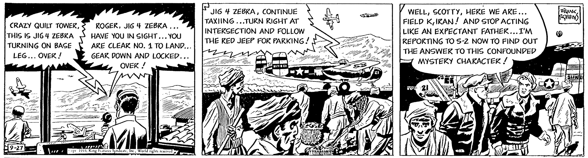 Automotive exterior OCR: FRANK CRAZY QUILT TOWERTHIS IS JIG 4 ZEBRA TURNING ON BASE JIG 4 ZEBRACONTINUE TAXIING ...TURN RIGHT AT INTEKSECTION AND FOLLOW THE KED JEEP FOR PARKING! WELLHERE WE ARE... FIELD KIRAN! AND STOP ACTING LIKE AN EXPECTANT FATHER...I'M REPORTING TO S-2 NOW TO FIND OUT ROGERJIG 4 ZEBRA ... HAVE YOU IN SIGHT... YOU ARE CLEAR NO. 1 TO LAND... THE ANSWER TO THIS CONFOUNDED LEG... OVER ! GEAR DOWN AND LOCKED... - MYSTERY CHARACTER! OVER ! 9-27 . 1.Wer nigles sumd FRANK CRAZY QUILT TOWERTHIS IS JIG 4 ZEBRA TURNING ON BASE JIG 4 ZEBRACONTINUE TAXIING ...TURN RIGHT AT INTEKSECTION AND FOLLOW THE KED JEEP FOR PARKING! WELLHERE WE ARE... FIELD KIRAN! AND STOP ACTING LIKE AN EXPECTANT FATHER...I'M REPORTING TO S-2 NOW TO FIND OUT ROGERJIG 4 ZEBRA ... HAVE YOU IN SIGHT... YOU ARE CLEAR NO. 1 TO LAND... THE ANSWER TO THIS CONFOUNDED LEG... OVER ! GEAR DOWN AND LOCKED... - MYSTERY CHARACTER! OVER ! 9-27 . 1.Wer nigles sumd