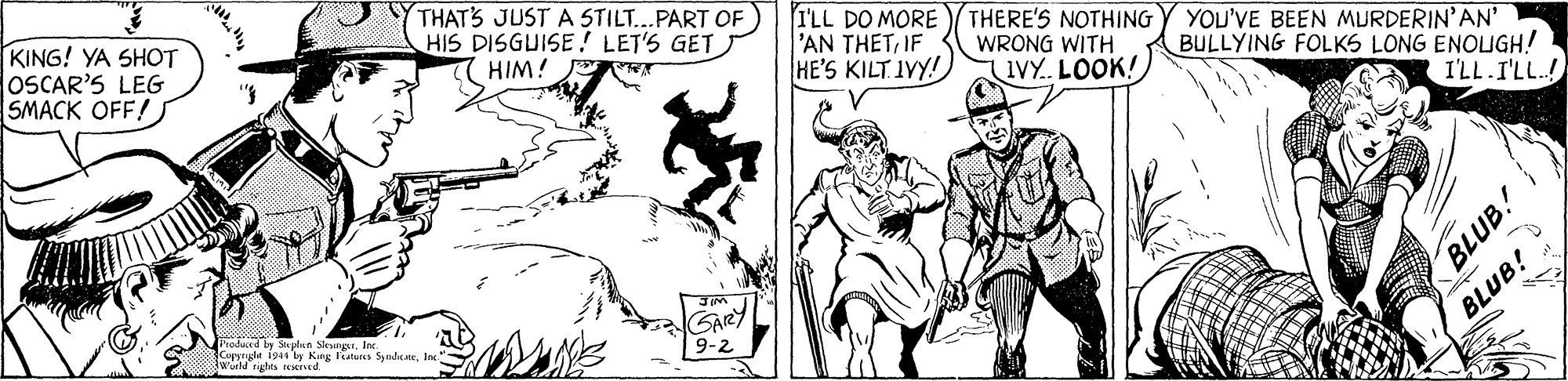 Fictional character OCR: KING! YA SHOT OSCAR'S LEG SMACK OFF! THATS JUST A STILT...PART OF HIS DISGUISE! LET'S GET 7 HIM! ILL DO MORE THERE'S NOTHING 'AN THETIF HE'S KILT IVY! YOU'VE BEEN MURDERIN'AN' BULLYING FOLKS LONG ENOUGH! WRONG WITH 1VY. LOOK! I'LL.I'LL! GARY Jwile ut by King Teaturs Syndeateire 9-2 BLUB! BLUB.! KING! YA SHOT OSCAR'S LEG SMACK OFF! THATS JUST A STILT...PART OF HIS DISGUISE! LET'S GET 7 HIM! ILL DO MORE THERE'S NOTHING 'AN THETIF HE'S KILT IVY! YOU'VE BEEN MURDERIN'AN' BULLYING FOLKS LONG ENOUGH! WRONG WITH 1VY. LOOK! I'LL.I'LL! GARY Jwile ut by King Teaturs Syndeateire 9-2 BLUB! BLUB.!