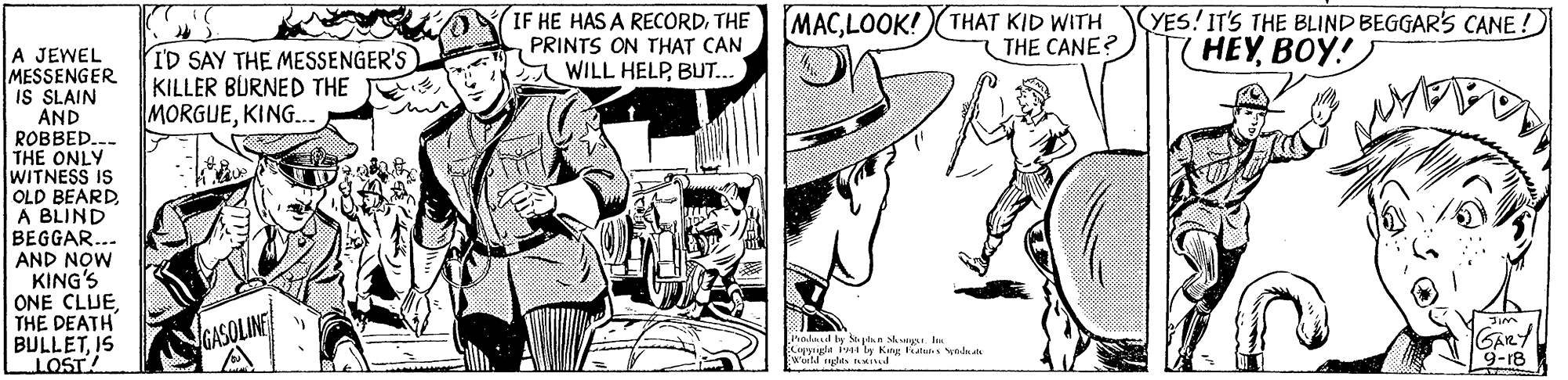 Comics OCR: IF HE HAS A RECORDTHE PRINTS ON THAT CAN WILL HELPBUT.. MACLOOK! THAT KID WITH THE CANE? YES!IT'S THE BLIND BEGGAR'S CANE ! HEYBOY! A JEWEL MESSENGER IS SLAIN AND ROBBED..- THE ONLY WITNESS IS OLD BEARD A BLIND BEGGAR... AND NOW KING'S ONE CLUE. THE DEATH BULLETIS LOST ID SAY THE MESSENGER'S KILLER BURNED THE MORGUEKING. YGASOLINE GARY 9-r8 nadaad by se paa slung. In Liysigle 4 ly K latu yada a IF HE HAS A RECORDTHE PRINTS ON THAT CAN WILL HELPBUT.. MACLOOK! THAT KID WITH THE CANE? YES!IT'S THE BLIND BEGGAR'S CANE ! HEYBOY! A JEWEL MESSENGER IS SLAIN AND ROBBED..- THE ONLY WITNESS IS OLD BEARD A BLIND BEGGAR... AND NOW KING'S ONE CLUE. THE DEATH BULLETIS LOST ID SAY THE MESSENGER'S KILLER BURNED THE MORGUEKING. YGASOLINE GARY 9-r8 nadaad by se paa slung. In Liysigle 4 ly K latu yada a