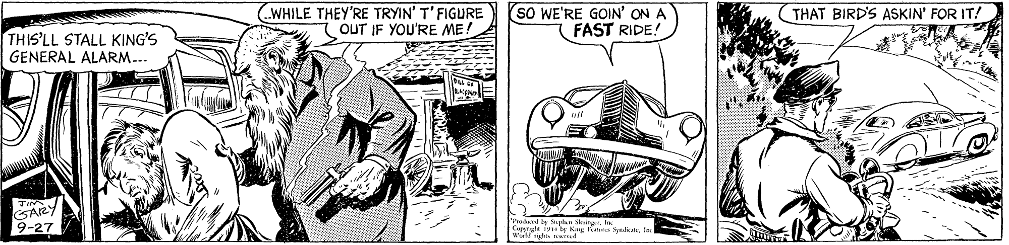 Font OCR: WHILE THEY'RE TRYIN' T'FIGURE OUT IF YOU'RE ME! (SO WE'RE GOIN' ON A FAST RIDE! THAT BIRD'S ASKIN' FOR IT! THIS'LL STALL KING'S GENERAL ALARM.. GARY 9-27 P d be lt Sksingr. l w ly Kug huts SynlicateIn WHILE THEY'RE TRYIN' T'FIGURE OUT IF YOU'RE ME! (SO WE'RE GOIN' ON A FAST RIDE! THAT BIRD'S ASKIN' FOR IT! THIS'LL STALL KING'S GENERAL ALARM.. GARY 9-27 P d be lt Sksingr. l w ly Kug huts Synlicate
