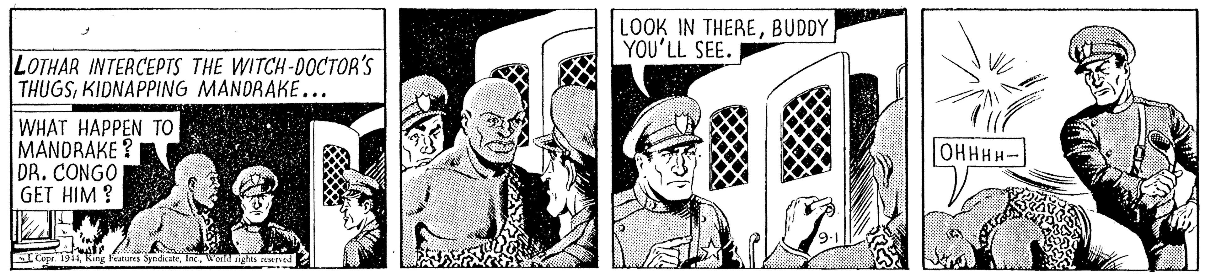 Art OCR: LOOK IN THEREBUDDY YOU'LL SEE. LOTHAR INTERCEPTS THE WITCH-0OCTOR'S THUGSKIDNAPPING MANDRAKE... WHAT HAPPEN TO MANDRAKE ? DR. CONGO GET HIM ? OHHHH- I Copr 1944World rightS LOOK IN THEREBUDDY YOU'LL SEE. LOTHAR INTERCEPTS THE WITCH-0OCTOR'S THUGSKIDNAPPING MANDRAKE... WHAT HAPPEN TO MANDRAKE ? DR. CONGO GET HIM ? OHHHH- I Copr 1944King Features SyndicateWorld rightS