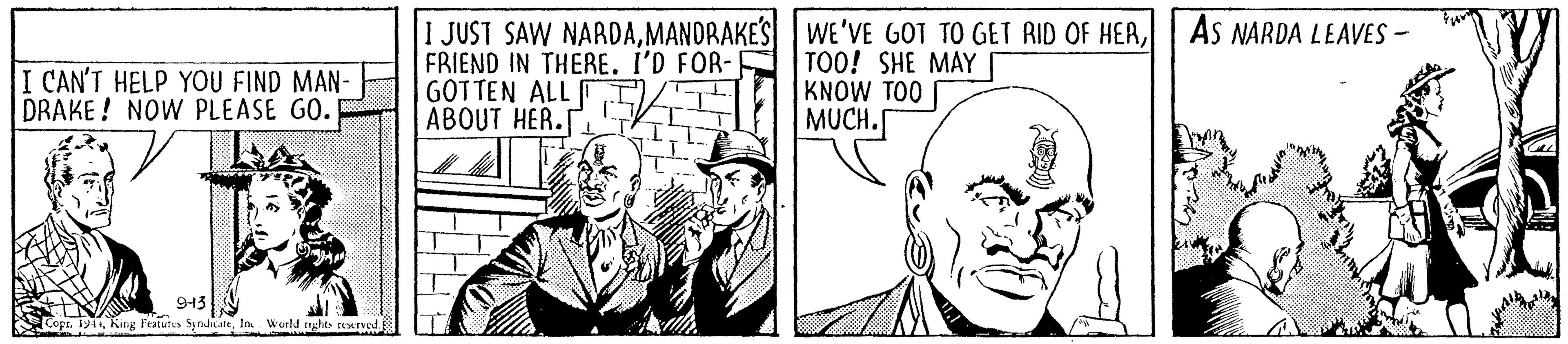 Comic book OCR: 1 JUST SAW NARDAAS NARDA LEAVES - FRIEND IN THERE. I'D FOR- GOTTEN ALL T ABOUT HER. TOO! SHE MAY KNOW TOO MUCH. I CAN'T HELP YOU FIND MAN- DRAKE ! NOW PLEASE GO. 943 CopsIn. Wourld rights restrved. 1 JUST SAW NARDAMANDRAKES WE'VE GOT TO GET RID OF HERAS NARDA LEAVES - FRIEND IN THERE. I'D FOR- GOTTEN ALL T ABOUT HER. TOO! SHE MAY KNOW TOO MUCH. I CAN'T HELP YOU FIND MAN- DRAKE ! NOW PLEASE GO. 943 CopsKing Features SyndcateIn. Wourld rights restrved.