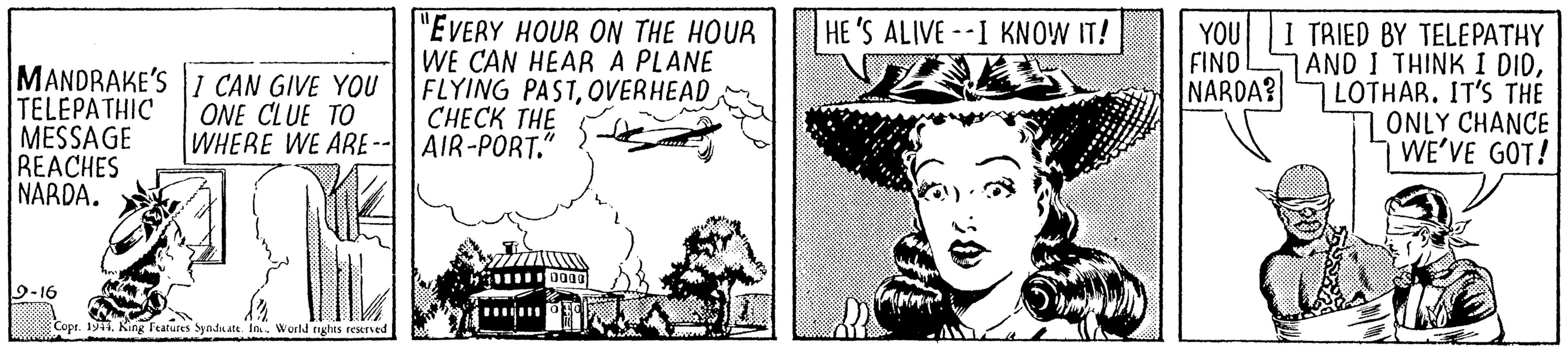 Drawing OCR: "EVERY HOUR ON THE HOUR WE CAN HEAR A PLANE FLYING PAST????? THE HE 'S ALIVE --I KNOW IT! MANDRAKE'S 1 CAN GIVE YOU TELEPATHIC MESSAGE REACHES NARDA. YOU FIND NARDA? I TRIED BY TELEPATHY 7AND I THINK I DIDLOTHAR. IT'S THE 1ONLY CHANCE WE'VE GOT! ONE CLUE TO WHERE WE ARE -- AIR-PORT." 9-16 Copr. 19. King Fratures Syndaate. In. World rights reserved "EVERY HOUR ON THE HOUR WE CAN HEAR A PLANE FLYING PAST????? THE HE 'S ALIVE --I KNOW IT! MANDRAKE'S 1 CAN GIVE YOU TELEPATHIC MESSAGE REACHES NARDA. YOU FIND NARDA? I TRIED BY TELEPATHY 7AND I THINK I DIDLOTHAR. IT'S THE 1ONLY CHANCE WE'VE GOT! ONE CLUE TO WHERE WE ARE -- AIR-PORT." 9-16 Copr. 19. King Fratures Syndaate. In. World rights reserved