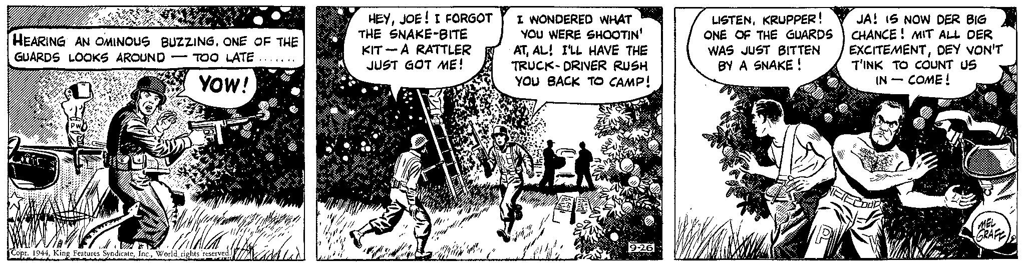 Parallel OCR: HEARING AN OMINOUS BUZZINGONE OF THE GUARDS LOOKS AROUND TOO LATE……... YOW! AL P90 hungen Alk slik ishlad Copr. 1944World rights reserved. HEYJOE! I FORGOT THE SNAKE-BITE KITA RATTLER JUST GOT ME! I WONDERED WHAT YOU WERE SHOOTIN' ATAL! I'LL HAVE THE TRUCK-DRIVER RUSH YOU BACK TO CAMP! 9-26 LISTENKRUPPER! ONE OF THE GUARDS WAS JUST BITTEN BY A SNAKE! JA! IS NOW DER BIG CHANCE! MIT ALL DER EXCITEMENTDEY VON'T T'INK TO COUNT US IN - COME ! Zodr € MEL GRAFE HEARING AN OMINOUS BUZZINGONE OF THE GUARDS LOOKS AROUND TOO LATE …… ... YOW ! AL P90 hungen Alk slik ishlad Copr . 1944King Features SyndicateWorld rights reserved . HEYJOE ! I FORGOT THE SNAKE - BITE KITA RATTLER JUST GOT ME ! I WONDERED WHAT YOU WERE SHOOTIN ' ATAL ! I'LL HAVE THE TRUCK - DRIVER RUSH YOU BACK TO CAMP ! 9-26 LISTENKRUPPER ! ONE OF THE GUARDS WAS JUST BITTEN BY A SNAKE ! JA ! IS NOW DER BIG CHANCE ! MIT ALL DER EXCITEMENTDEY VON'T T'INK TO COUNT US IN - COME ! Zodr € MEL GRAFE