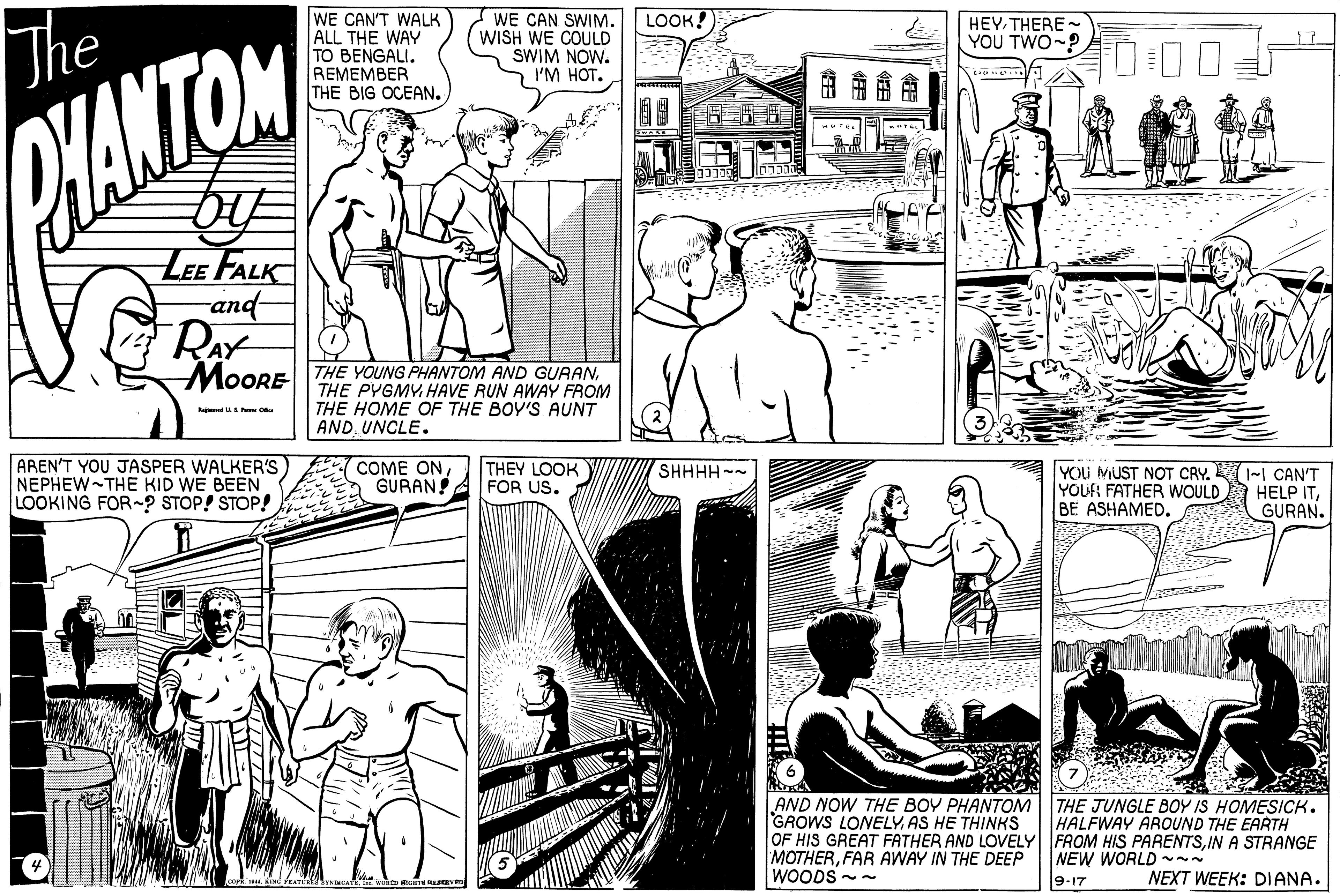 Font OCR: WE CAN'T WALK ALL THE WAY TO BENGALI. REMEMBER THE BIG OCEANLOOK! The WE CAN SWIM. WISH WE COULD SWIM NOW. I'M HOT. HEYTHERE YOU TWO-? WANTON ????? LEE FALK and- MOORE HE YOUNG PHANTOM AND GURANTHE PYGMY. HAVE RUN AWAY FROM THE HOME OF THE BOY'S AUNT AND. UNCLE. Ra u AREN'T YOU JASPER WALKER'S NEPHEW THE KID WE BEEN LOOKING FOR ? STOP! STOP! COME ONGURAN THEY LOOK FOR US. SHHHH -- YOLU MUST NOT CRY. -I CAN'T YOUF: FATHER WOULD BE ASHAMED. HELP ITGURAN. AND NOW THE BOY PHANTOM GROWS LONELYAS HE THINKS OF HIS GREAT FATHER AND LOVELY FROM HIS PARENTSIN A STRANGE MOTHERFAR AWAY IN THE DEEP WOODS -- THE JUNGLE BOY IS HOMESICK. HALFWAY AROUND THE EARTH NEW WORLD ~~- 9-17 NEXT WEEK: DIANA. WE CAN'T WALK ALL THE WAY TO BENGALI. REMEMBER THE BIG OCEANLOOK! The WE CAN SWIM. WISH WE COULD SWIM NOW. I'M HOT. HEYTHERE YOU TWO-? WANTON ????? LEE FALK and- MOORE HE YOUNG PHANTOM AND GURANTHE PYGMY. HAVE RUN AWAY FROM THE HOME OF THE BOY'S AUNT AND. UNCLE. Ra u AREN'T YOU JASPER WALKER'S NEPHEW THE KID WE BEEN LOOKING FOR ? STOP! STOP! COME ONGURAN THEY LOOK FOR US. SHHHH -- YOLU MUST NOT CRY. -I CAN'T YOUF: FATHER WOULD BE ASHAMED. HELP ITGURAN. AND NOW THE BOY PHANTOM GROWS LONELYAS HE THINKS OF HIS GREAT FATHER AND LOVELY FROM HIS PARENTSIN A STRANGE MOTHERFAR AWAY IN THE DEEP WOODS -- THE JUNGLE BOY IS HOMESICK. HALFWAY AROUND THE EARTH NEW WORLD ~~- 9-17 NEXT WEEK: DIANA.