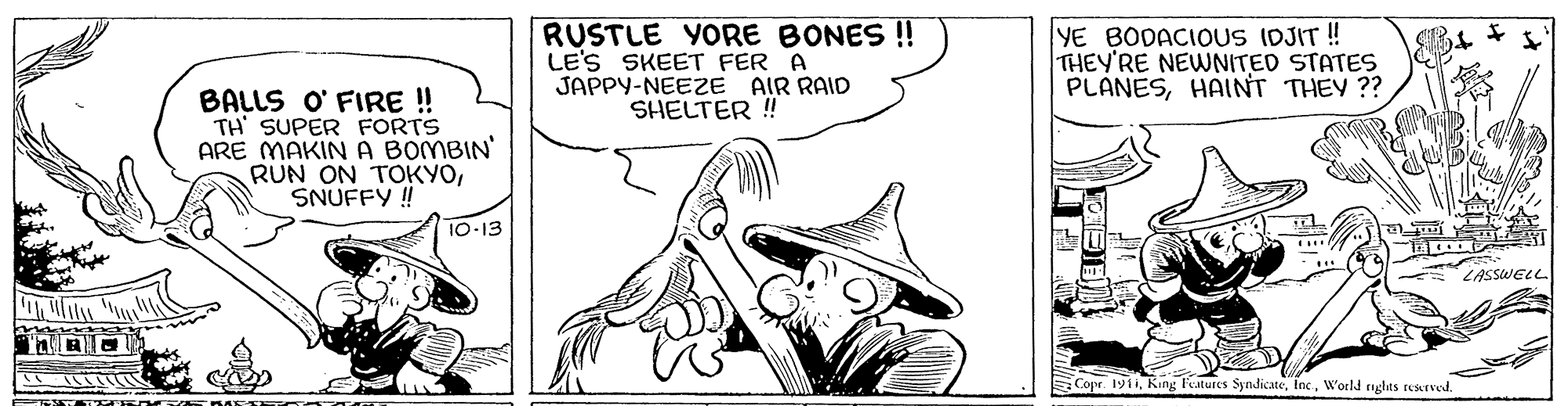 Illustration OCR: RUSTLE YORE BONES !! LE'S SKEET FER A JAPPY-NEEZE AIR RAID SHELTER ! YE BODACIOUS IDJIT! THEY'RE NEWNITED STATES PLANESHAINT THEY ?? BALLS O' FIRE! TH' SUPER FORTS ARE MAKIN A BOMBIN RUN ON TOKYOSNUFFY ! 10-13 LASSWEL SCopr. 1911W'orld nglas reerved. RUSTLE YORE BONES !! LE'S SKEET FER A JAPPY-NEEZE AIR RAID SHELTER ! YE BODACIOUS IDJIT! THEY'RE NEWNITED STATES PLANESHAINT THEY ?? BALLS O' FIRE! TH' SUPER FORTS ARE MAKIN A BOMBIN RUN ON TOKYOSNUFFY ! 10-13 LASSWEL SCopr. 1911King leatures SyndicateW'orld nglas reerved.
