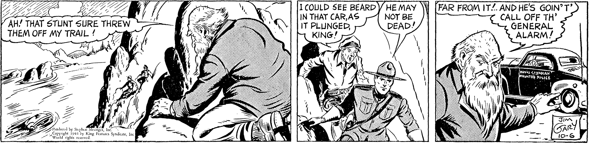 Comic book OCR: 1 COULD SEE BEARDY HE MAY IN THAT CARAS IT PLUNGEDY KING! FAR FROM IT!. AND HE'S GOIN'T') CALL OFF TH' GENERAL ALARM! NOT BE AH! THAT STUNT SURE THREW THEM OFF MY TRAIL ! DEAD. nuv CANADIAN GARY 10-6 wAte y kng Futes SyndicateIn 1 COULD SEE BEARDY HE MAY IN THAT CARAS IT PLUNGEDY KING! FAR FROM IT!. AND HE'S GOIN'T') CALL OFF TH' GENERAL ALARM! NOT BE AH! THAT STUNT SURE THREW THEM OFF MY TRAIL ! DEAD. nuv CANADIAN GARY 10-6 wAte y kng Futes Syndicate