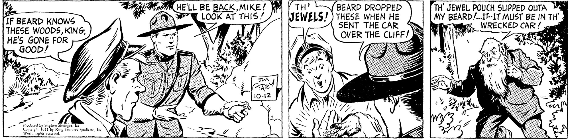 Style OCR: IF BEARD KNOWS THESE WOODSHE'S GONE FOR GOOD! HE'LL BE BACKMIKE! M TH' LOOK AT THIS! BEARD DROPPED JEWELS!) THESE WHEN HE SENT THE CAR OVER THE CLIFF! TH' JEWEL POUCH SLIPPED OUTA MY BEARD!.IT.-IT MUST BE IN TH R WRECKED CAR ! GARY 10-12 Produed ly Stythun Sking. In Curpright iys1 ly Kng latues Spadnatel IF BEARD KNOWS THESE WOODSHE'S GONE FOR GOOD! HE'LL BE BACKMIKE! M TH' LOOK AT THIS! BEARD DROPPED JEWELS!) THESE WHEN HE SENT THE CAR OVER THE CLIFF! TH' JEWEL POUCH SLIPPED OUTA MY BEARD!.IT.-IT MUST BE IN TH R WRECKED CAR ! GARY 10-12 Produed ly Stythun Sking. In Curpright iys1 ly Kng latues Spadnate