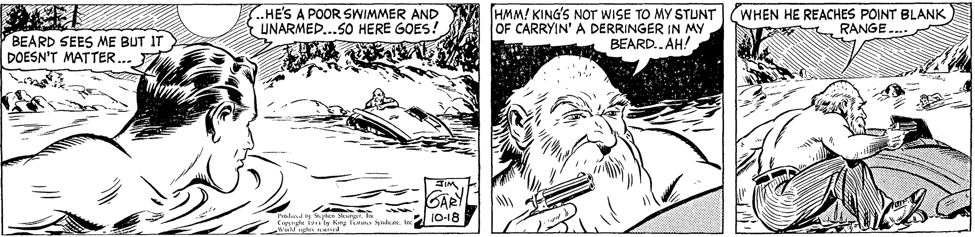 Drawing OCR: ..HE'S A POOR SWIMMER AND UNARMED...SO HERE GOES! HMM! KING'S NOT WISE TO MY STUNT OF CARRYIN' A DERRINGER IN MY BEARD.. AH! WHEN HE REACHES POINT BLANK RANGE BEARD SEES ME BUT IT DOESN'T MATTER GARY Proded In S de SkaintIN Copyngn iy by King Fatuns snaue. Wuild igte d 10-18 ..HE'S A POOR SWIMMER AND UNARMED...SO HERE GOES! HMM! KING'S NOT WISE TO MY STUNT OF CARRYIN' A DERRINGER IN MY BEARD.. AH! WHEN HE REACHES POINT BLANK RANGE BEARD SEES ME BUT IT DOESN'T MATTER GARY Proded In S de SkaintIN Copyngn iy by King Fatuns snaue. Wuild igte d 10-18