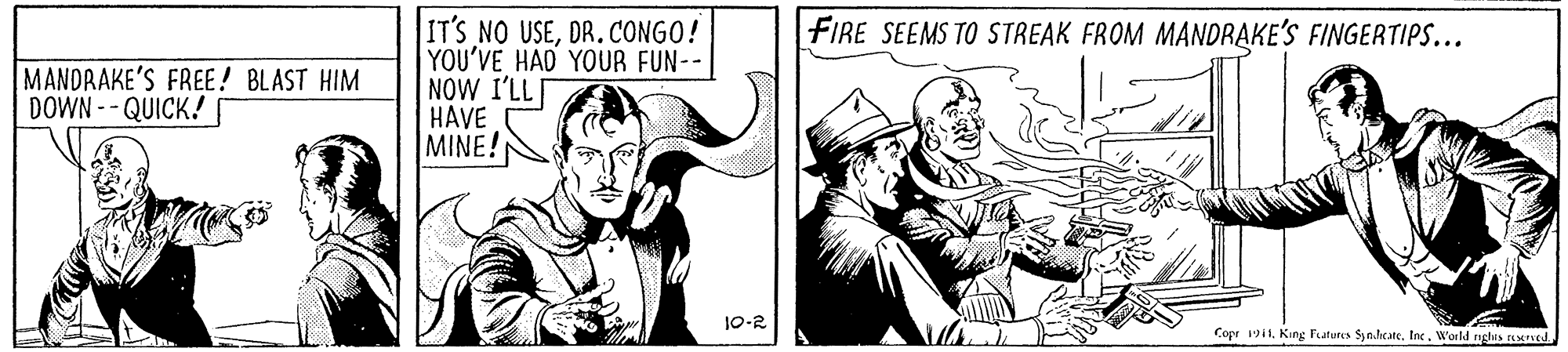 Mammal OCR: IT'S NO USEDR. CONGO! YOU'VE HAD YOUR FUN-- NOW I'LL HAVE MINE! FIRE SEEMS TO STREAK FROM MANDRAKE'S FINGERTIPS... MANDRAKE'S FREE! BLAST HIM DOWN -- QUICK! 10-2 Copr 191. King Fatutes ynhcateWorld nghis reMrved. IT'S NO USEDR. CONGO! YOU'VE HAD YOUR FUN-- NOW I'LL HAVE MINE! FIRE SEEMS TO STREAK FROM MANDRAKE'S FINGERTIPS... MANDRAKE'S FREE! BLAST HIM DOWN -- QUICK! 10-2 Copr 191. King Fatutes ynhcateWorld nghis reMrved.