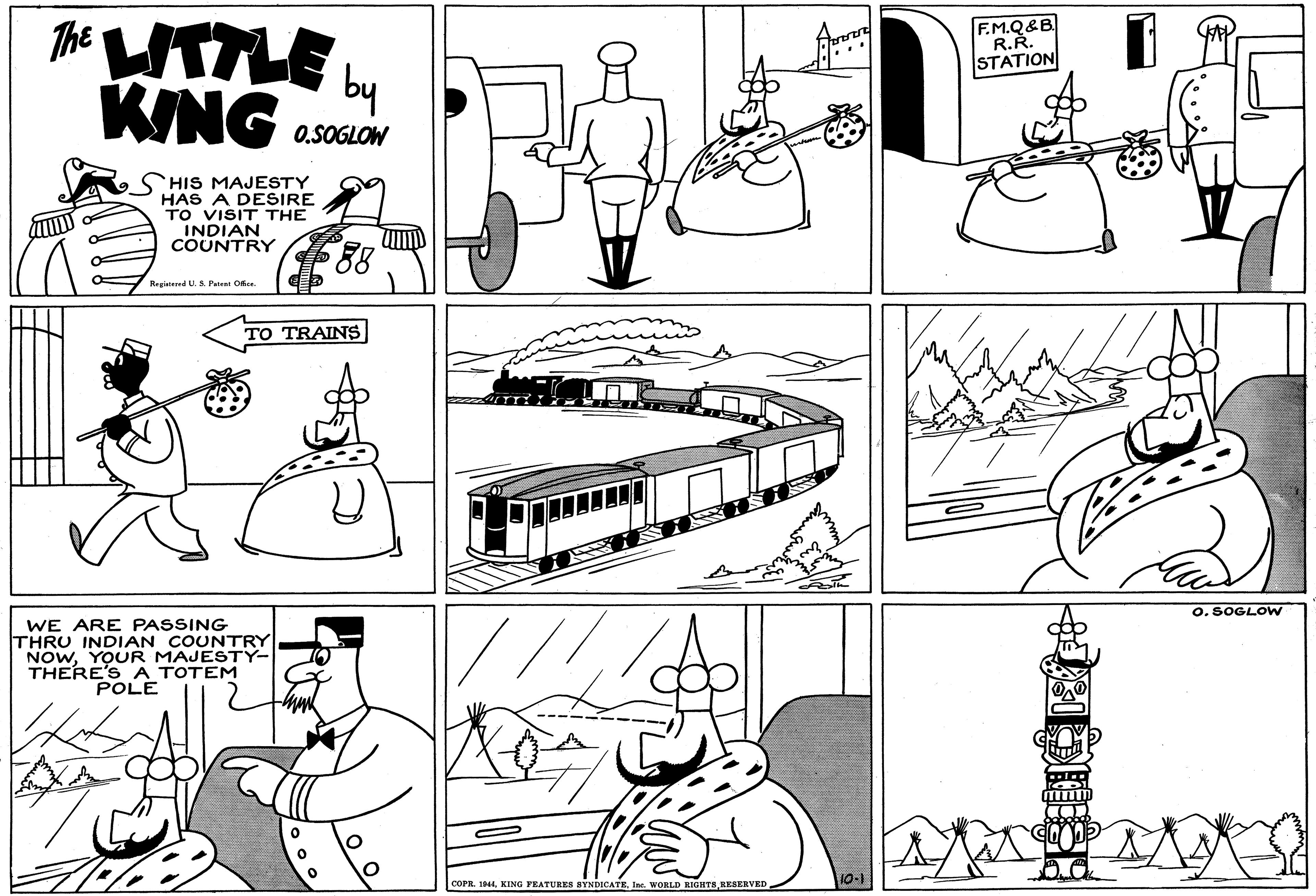 Human OCR: The ATLE L KING F.M.Q&B R.R. STATION O.SOGLOW HIS MAJESTY HAS A DESIRE TO VISIT THE INDIAN COUNTRY Regiatered U. S. Patent Oe. TO TRAINS O. SOGLOW WE ARE PASSING THRU INDIAN COUNTRY NOWYOUR MAJESTY- THERE'S A TOTEM POLE 10-1 COPR. 1944In. WORLD RIGHTS RESERVED The ATLE L KING F.M.Q&B R.R. STATION O.SOGLOW HIS MAJESTY HAS A DESIRE TO VISIT THE INDIAN COUNTRY Regiatered U. S. Patent Oe. TO TRAINS O. SOGLOW WE ARE PASSING THRU INDIAN COUNTRY NOWYOUR MAJESTY- THERE'S A TOTEM POLE 10-1 COPR. 1944KING FEATURES SYNDICATEIn. WORLD RIGHTS RESERVED