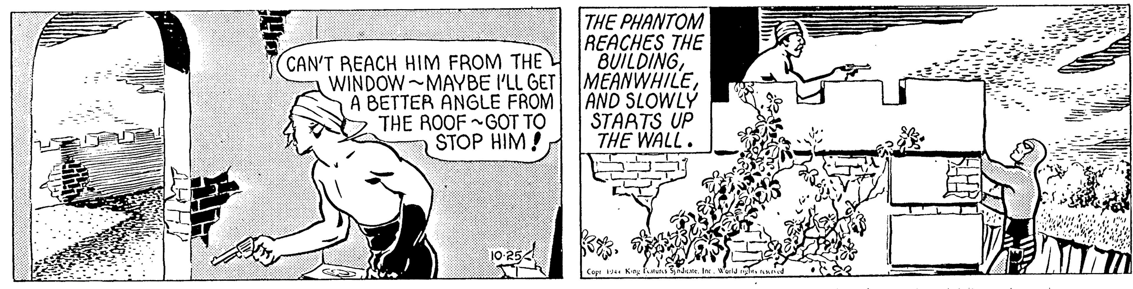 Conversation OCR: THE PHANTOM REACHES THE BUILDINGAND SLOWLY STAATS UP THE WALL. (CAN'T REACH HIM FROM THE A BETTER ANGLE FROM THE ROOF ~GOT TO STOP HIM! Copt Kng furuns Snne. THE PHANTOM REACHES THE BUILDINGWINDOW MAYBE ILL GET MEANWHILEAND SLOWLY STAATS UP THE WALL. (CAN'T REACH HIM FROM THE A BETTER ANGLE FROM THE ROOF ~GOT TO STOP HIM! Copt Kng furuns Snne.