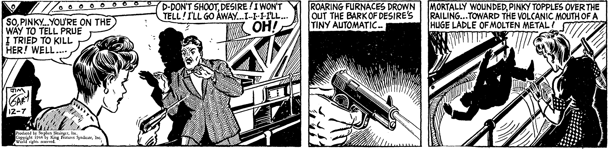 Office supplies OCR: D-DON'T SHOOTDESIRE!I WON'T TELL!ILL GO ÁWAY.I-I-I-ILL... OH! ROARING FURNACES DROWN OUT THE BARKOF DESIRE'S TINY AUTOMATIC.PINKY TOPPLES OVER THE RAILING...TOWARD THE VOLCANIC MOUTH OF A HUGE LADLE OF MOLTEN METAL! SOPINKY.YOU'RE ON THE WAY TO TELL PRUE I TRIED TO KILL HER! WELL.. GARY 12-7 Duled by Stphen SlesingrIx. Prodacta s King Pratures S SyndicateInc. veld rigles eserved. D-DON'T SHOOTDESIRE!I WON'T TELL!ILL GO ÁWAY.I-I-I-ILL... OH! ROARING FURNACES DROWN OUT THE BARKOF DESIRE'S TINY AUTOMATIC.MORTALLY WOUNDEDPINKY TOPPLES OVER THE RAILING...TOWARD THE VOLCANIC MOUTH OF A HUGE LADLE OF MOLTEN METAL! SOPINKY.YOU'RE ON THE WAY TO TELL PRUE I TRIED TO KILL HER! WELL.. GARY 12-7 Duled by Stphen SlesingrIx. Prodacta s King Pratures S SyndicateInc. veld rigles eserved.