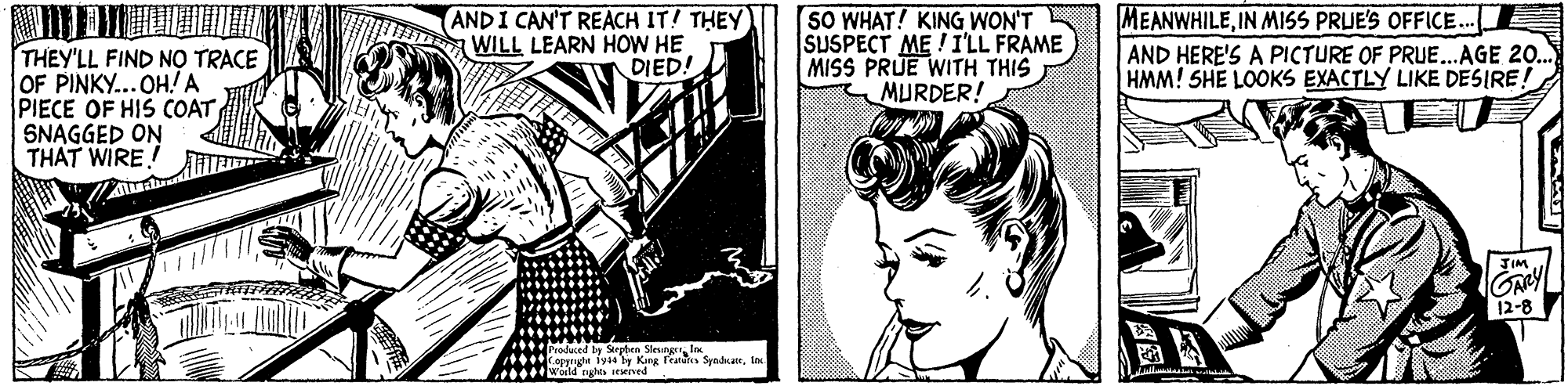 Parallel OCR: ?NE THEY'LL FIND NO TRACE OF PINKY...OH! A PIECE OF HIS COAT SNAGGED ON THAT WIRE! MEANWHILEIN MISS PRUE'S OFFICE.. AND HERE'S A PICTURE OF PRUE...AGE 20.. HMM! SHE LOOKS EXACTLY LIKE DESIRE! AND I CAN'T REACH IT! THEY WILL LEARN HOW HE DIED! SO WHAT! KING WON'T SUSPECT ME !I'LL FRAME MISS PRUE WITH THIS MURDER! TIM GARY 12-8 *.*odused by Serpben Sleungr lo ***egynhe 1yy King Teatures Syndain wold nghts ieerved ? NE THEY'LL FIND NO TRACE OF PINKY...OH! A PIECE OF HIS COAT SNAGGED ON THAT WIRE! MEANWHILEIN MISS PRUE'S OFFICE.. AND HERE'S A PICTURE OF PRUE...AGE 20.. HMM! SHE LOOKS EXACTLY LIKE DESIRE! AND I CAN'T REACH IT! THEY WILL LEARN HOW HE DIED! SO WHAT! KING WON'T SUSPECT ME !I'LL FRAME MISS PRUE WITH THIS MURDER! TIM GARY 12-8 *.*odused by Serpben Sleungr lo ***egynhe 1yy King Teatures Syndain wold nghts ieerved