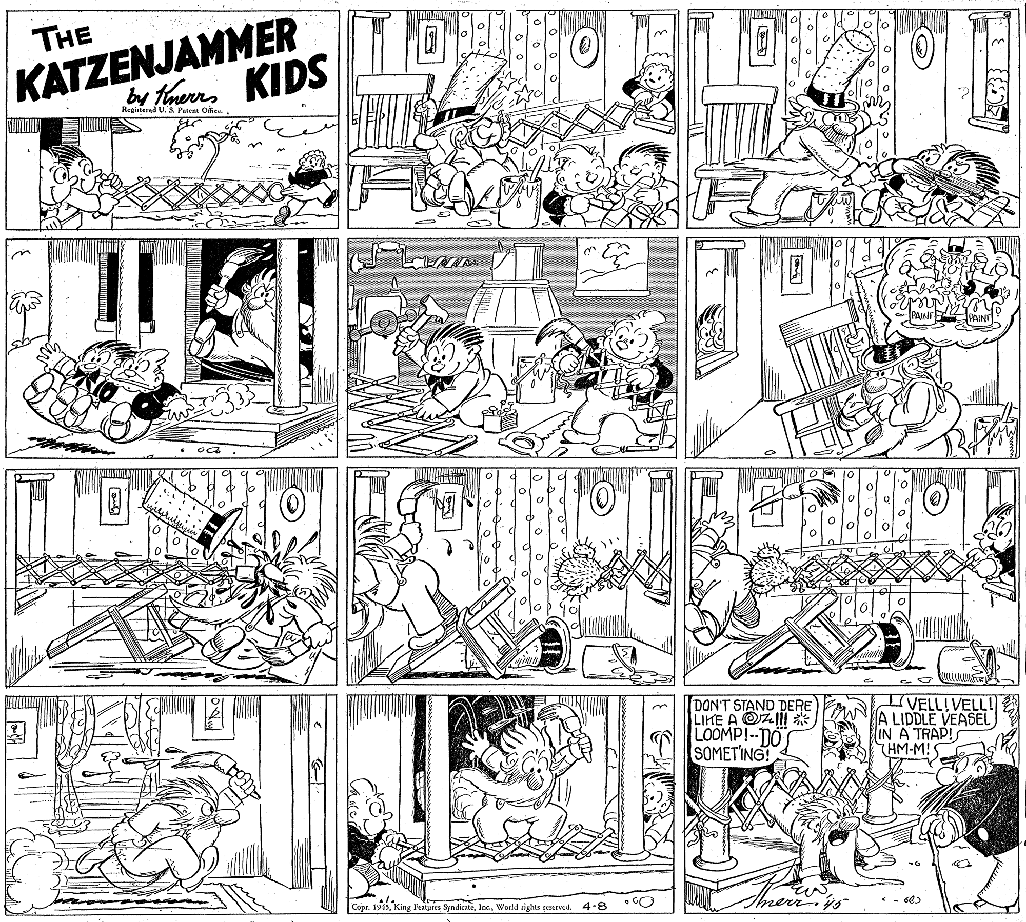 Fiction OCR: KATZENJAMMER by thars KIDS THE Registered U. S. Patent Oite PAINE RINI DON'T STAND DERE LIKE A @Z| * LOOMP!--DOS SOMETING! IVELL!VELL! A LIDDLE VEASEL IN A TRAP! HM-M! Copr. 1945World sights reserved. 4-8 • GO KATZENJAMMER by thars KIDS THE Registered U. S. Patent Oite PAINE RINI DON'T STAND DERE LIKE A @Z| * LOOMP!--DOS SOMETING! IVELL!VELL! A LIDDLE VEASEL IN A TRAP! HM-M! Copr. 1945King Features SyndicateWorld sights reserved. 4-8 • GO