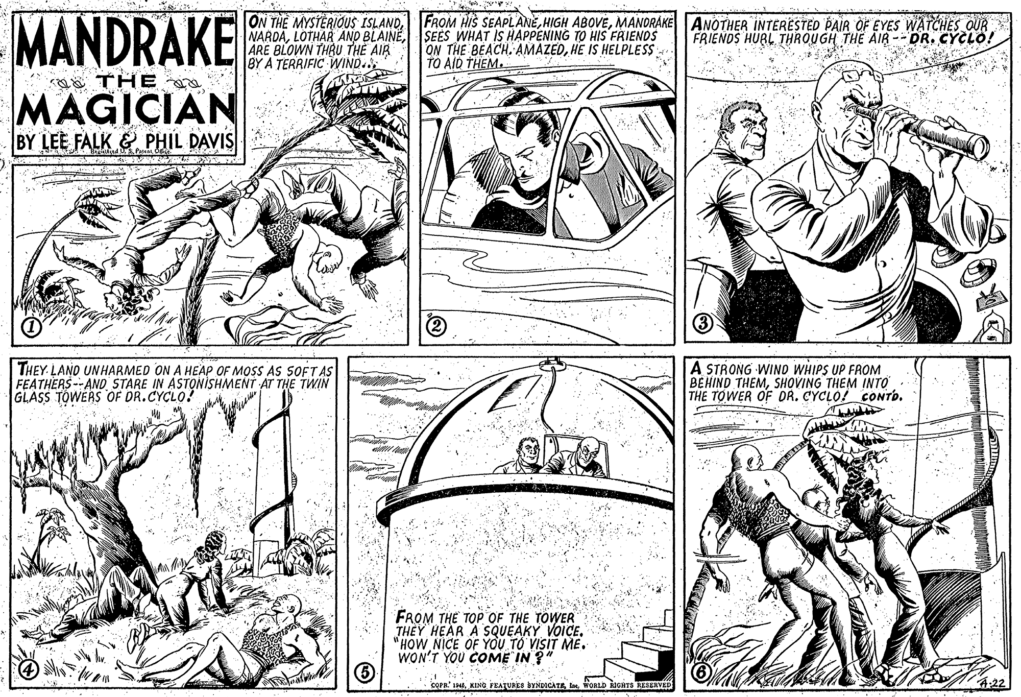 Gesture OCR: MANDRAKE ON THE MYSTERIOUS ISLANDMANORÁKÉ ANOTHER INTERESTED PAIR OF EYES WATCHES OUR NARDASEES WHAT IS HAPPENING TO HIS FRIENDS ARE BLOWN THRU THE AIR BY A TERRIFIC WIND. FRIENDS HURL THROUGH THE AIR -- DR. CYCLO! ON THE BEACH. AMAZEDHE IS HELPLESS TO AID THEM. Q ö THE MAGICIAN BY LEE FALK & PHIL DAVIS THEY. LAND UNHARMED ON A HEAP OF MOSS AS SOFT AS FEATHERS --AND STARE IN ASTONISHMENT AT THE TWIN GLASS TOWERS OF DR.CYCLO! A STRONG WIND WHIPS UP FROM BEHIND THEMSHOVING THEM INTO THE TOWER OF DR. CYCLO! CONTD. FROM THE TOP OF THE TOWER THEY HEAR A SQUEAKY VOICE"HOW NICE OF YOU T? VISIT ME. WON'T YOU COME IN ?" COPR 14WORLD NGHTS AELERVEL 4.22 MANDRAKE ON THE MYSTERIOUS ISLANDFROM HIS SEAPLANEHIGH ABOVEMANORÁKÉ ANOTHER INTERESTED PAIR OF EYES WATCHES OUR NARDALOTHAR AND BLAINESEES WHAT IS HAPPENING TO HIS FRIENDS ARE BLOWN THRU THE AIR BY A TERRIFIC WIND. FRIENDS HURL THROUGH THE AIR -- DR. CYCLO! ON THE BEACH. AMAZEDHE IS HELPLESS TO AID THEM. Q ö THE MAGICIAN BY LEE FALK & PHIL DAVIS THEY. LAND UNHARMED ON A HEAP OF MOSS AS SOFT AS FEATHERS --AND STARE IN ASTONISHMENT AT THE TWIN GLASS TOWERS OF DR.CYCLO! A STRONG WIND WHIPS UP FROM BEHIND THEMSHOVING THEM INTO THE TOWER OF DR. CYCLO! CONTD. FROM THE TOP OF THE TOWER THEY HEAR A SQUEAKY VOICE"HOW NICE OF YOU T? VISIT ME. WON'T YOU COME IN ?" COPR 14KING FEATURES YNDICATEWORLD NGHTS AELERVEL 4.22