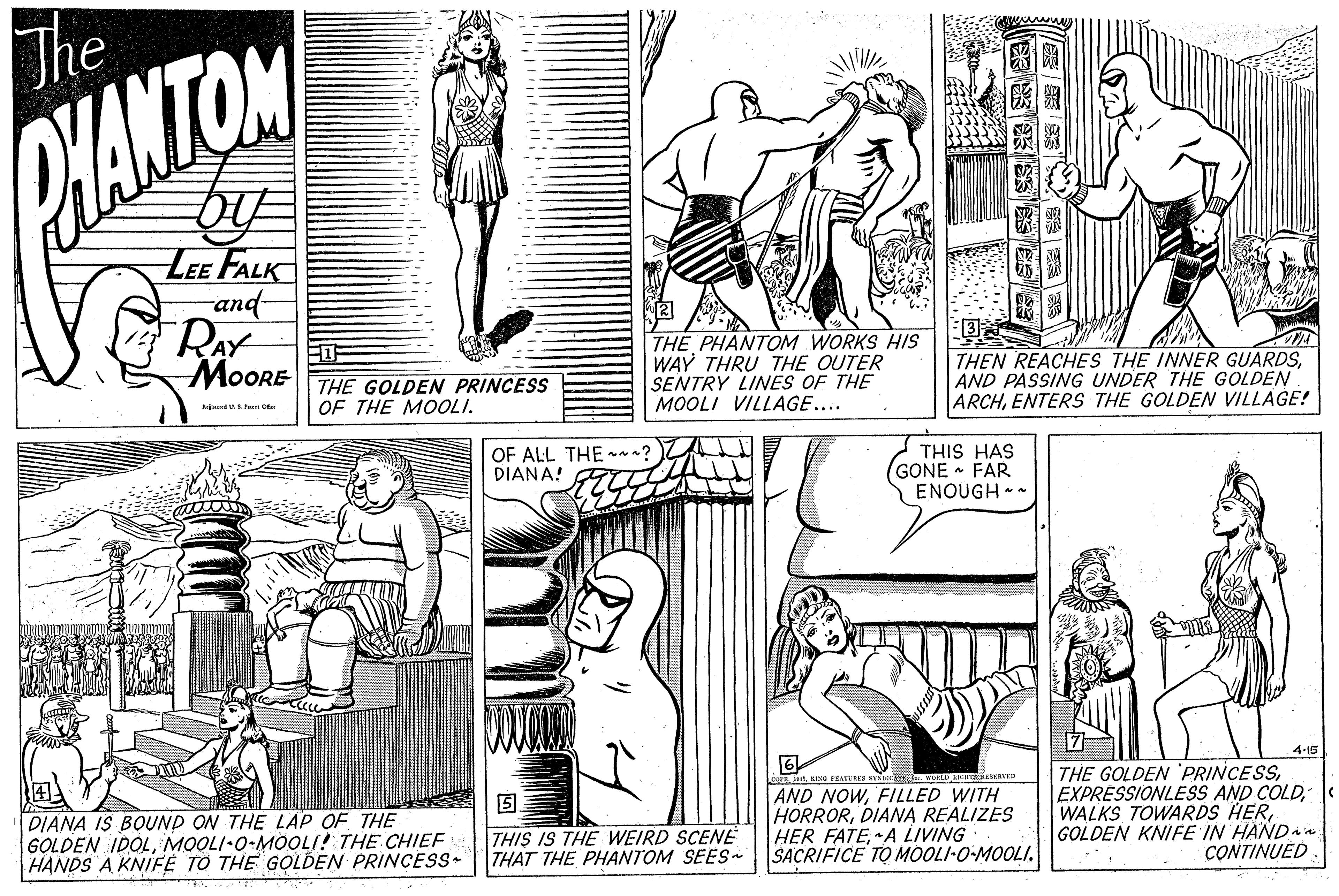 Black-and-white OCR: The HANTOM LEE FALK and- RAY MOORE THE PHANTOM WORKS HIS WAY THRU THE OUTER SENTRY LINES OF THE MOOLI VILLAGE.... THEN REACHES THE INNER GUARDSAND PASSING UNDER THE GOLDEN ARCHENTERS THE GOLDEN VILLAGE! THE GOLDEN PRINCESS OF THE MOOLI. OF ALL THE . DIANA! GT THIS HAS (GONE FAR ENOUGH -- 4-15 THE GOLDEN PRINCESSGOLDEN KNIFE IN HANDa CONTINUED COFE A KING FEATURS DIANA IS BOUND ON THE LAP OF THE GOLDEN IDOLMOOLI•0-MOOLI! THE CHIEF HANDS A KNIFE TO THE GOLDEN PRINCESS- THIS IS THE WEIRD SCENE THAT THE PHANTOM SEES AND NOWFILLED WITH HORRORDIANA REALIZES HER FATEA LIVING SACRIFICE TO MOOLI-O-MOOLI. The HANTOM LEE FALK and- RAY MOORE THE PHANTOM WORKS HIS WAY THRU THE OUTER SENTRY LINES OF THE MOOLI VILLAGE.... THEN REACHES THE INNER GUARDSAND PASSING UNDER THE GOLDEN ARCHENTERS THE GOLDEN VILLAGE! THE GOLDEN PRINCESS OF THE MOOLI. OF ALL THE . DIANA! GT THIS HAS (GONE FAR ENOUGH -- 4-15 THE GOLDEN PRINCESSEXPRESSIONLESS AND COLDWALKS TOWARDS HERGOLDEN KNIFE IN HANDa CONTINUED COFE A KING FEATURS DIANA IS BOUND ON THE LAP OF THE GOLDEN IDOLMOOLI•0-MOOLI! THE CHIEF HANDS A KNIFE TO THE GOLDEN PRINCESS- THIS IS THE WEIRD SCENE THAT THE PHANTOM SEES AND NOWFILLED WITH HORRORDIANA REALIZES HER FATEA LIVING SACRIFICE TO MOOLI-O-MOOLI.