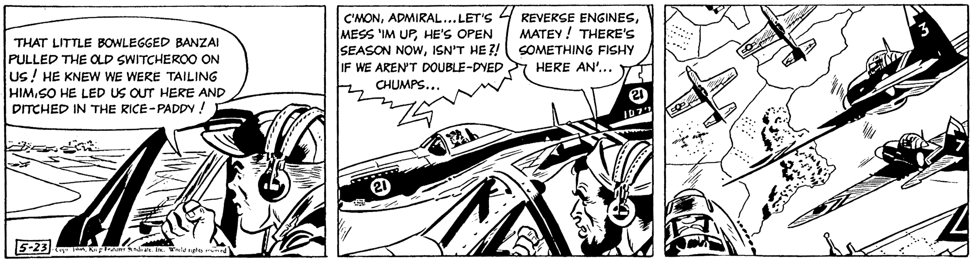 Auto part OCR: C'MONADMIRAL... LET'S MESS 'IM UPHE'S OPEN SEASON NOWISN'T HE ?! IF WE AREN'T DOUBLE-DYED CHUMPS... REVERSE ENGINESMATEY ! THERE'S THAT LITTLE BOWLEGGED BANZAI SOMETHING FISHY PULLED THE OLD SWITCHEROO ON us! HE KNEW WE WERE TAILING HERE AN'... HIMSO HE LED US OUT HERE AND DITCHED IN THE RICE-PADDY! 5-23 m . k n an. In. Wnid nghes rnrd C'MONADMIRAL... LET'S MESS 'IM UPHE'S OPEN SEASON NOWISN'T HE ?! IF WE AREN'T DOUBLE-DYED CHUMPS... REVERSE ENGINESMATEY ! THERE'S THAT LITTLE BOWLEGGED BANZAI SOMETHING FISHY PULLED THE OLD SWITCHEROO ON us! HE KNEW WE WERE TAILING HERE AN'... HIMSO HE LED US OUT HERE AND DITCHED IN THE RICE-PADDY! 5-23 m . k n an. In. Wnid nghes rnrd